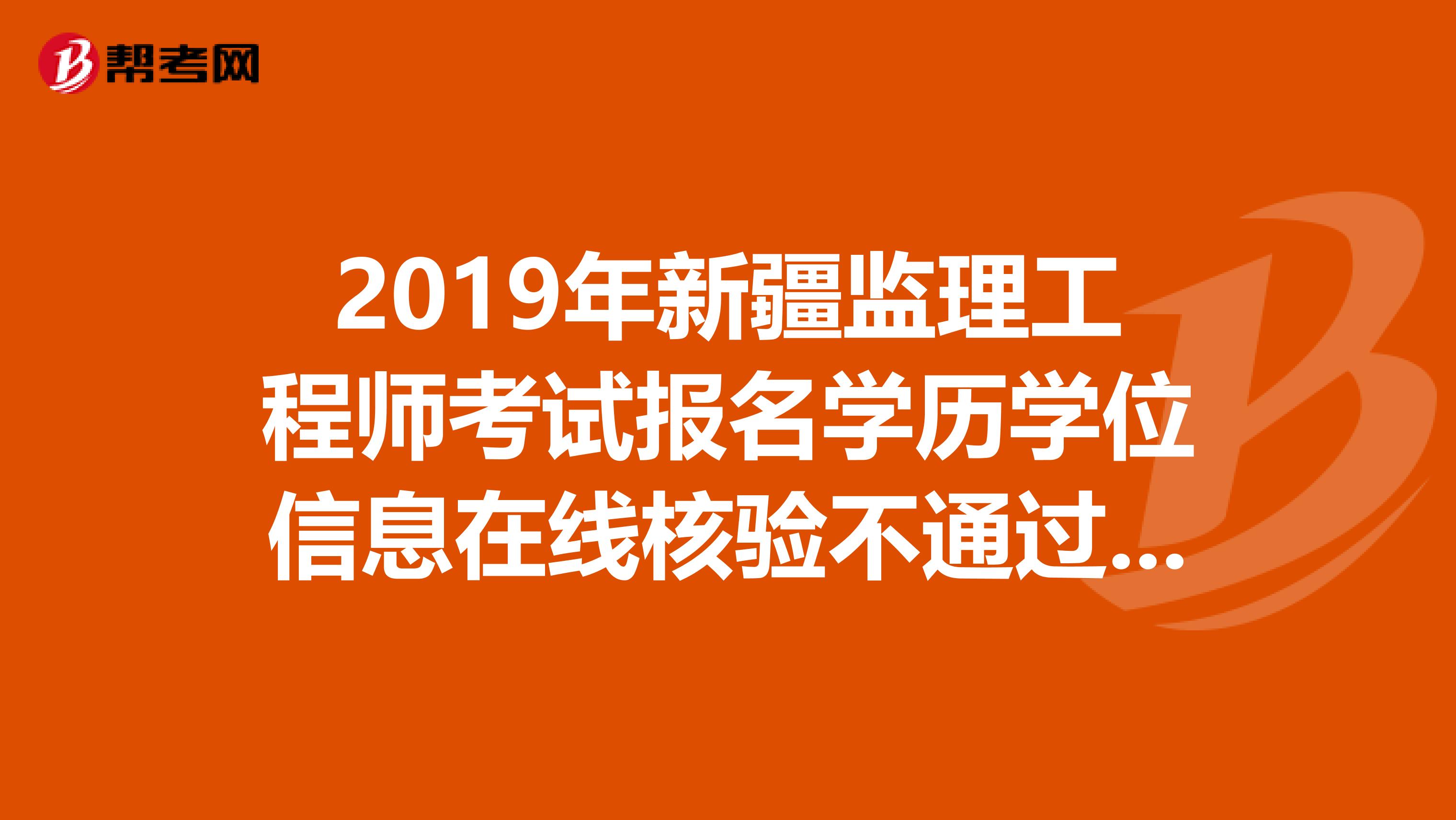 2019年新疆监理工程师考试报名学历学位信息在线核验不通过怎么办？