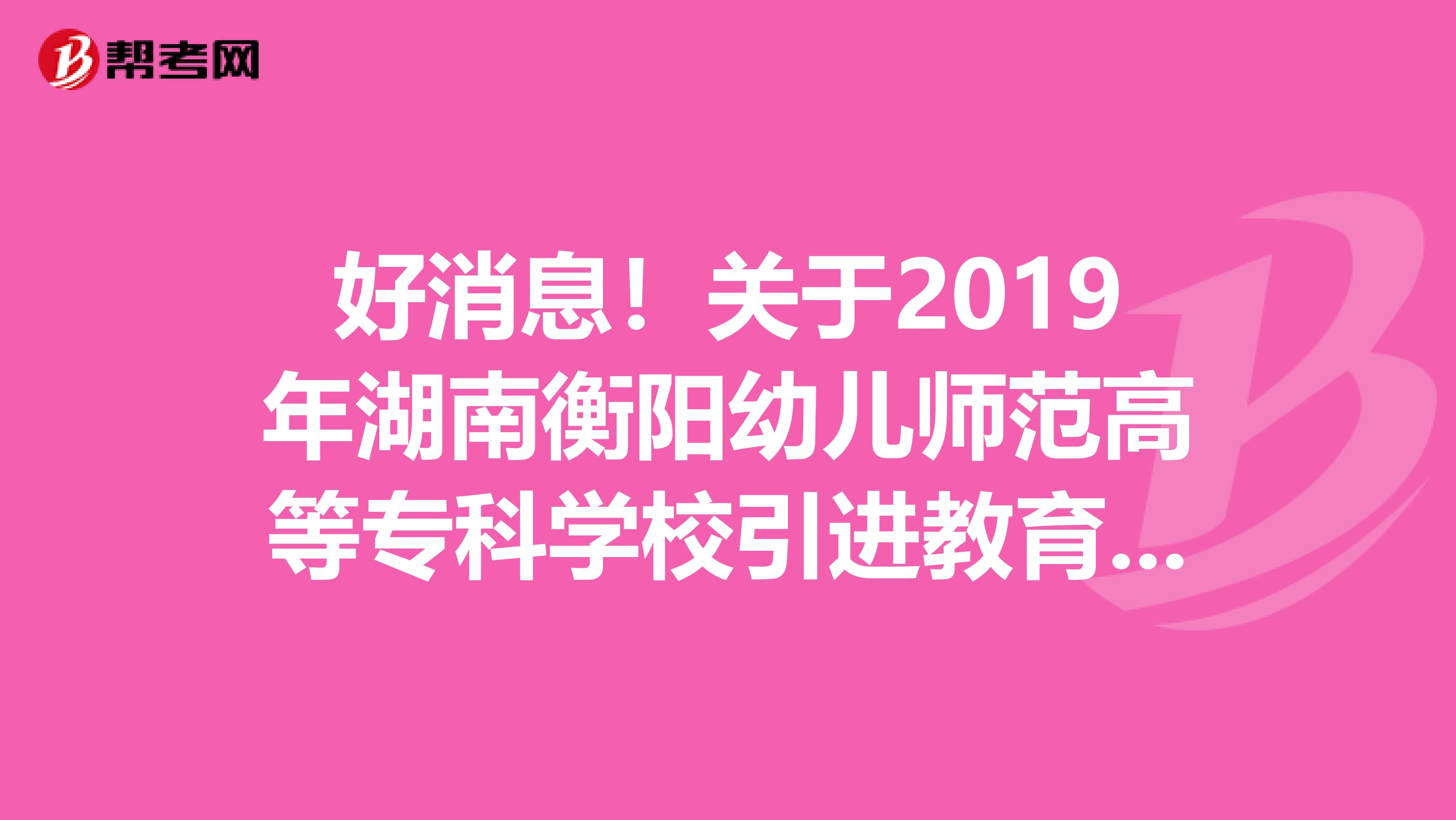 好消息！关于2019年湖南衡阳幼儿师范高等专科学校引进教育人才拟聘用名单公示