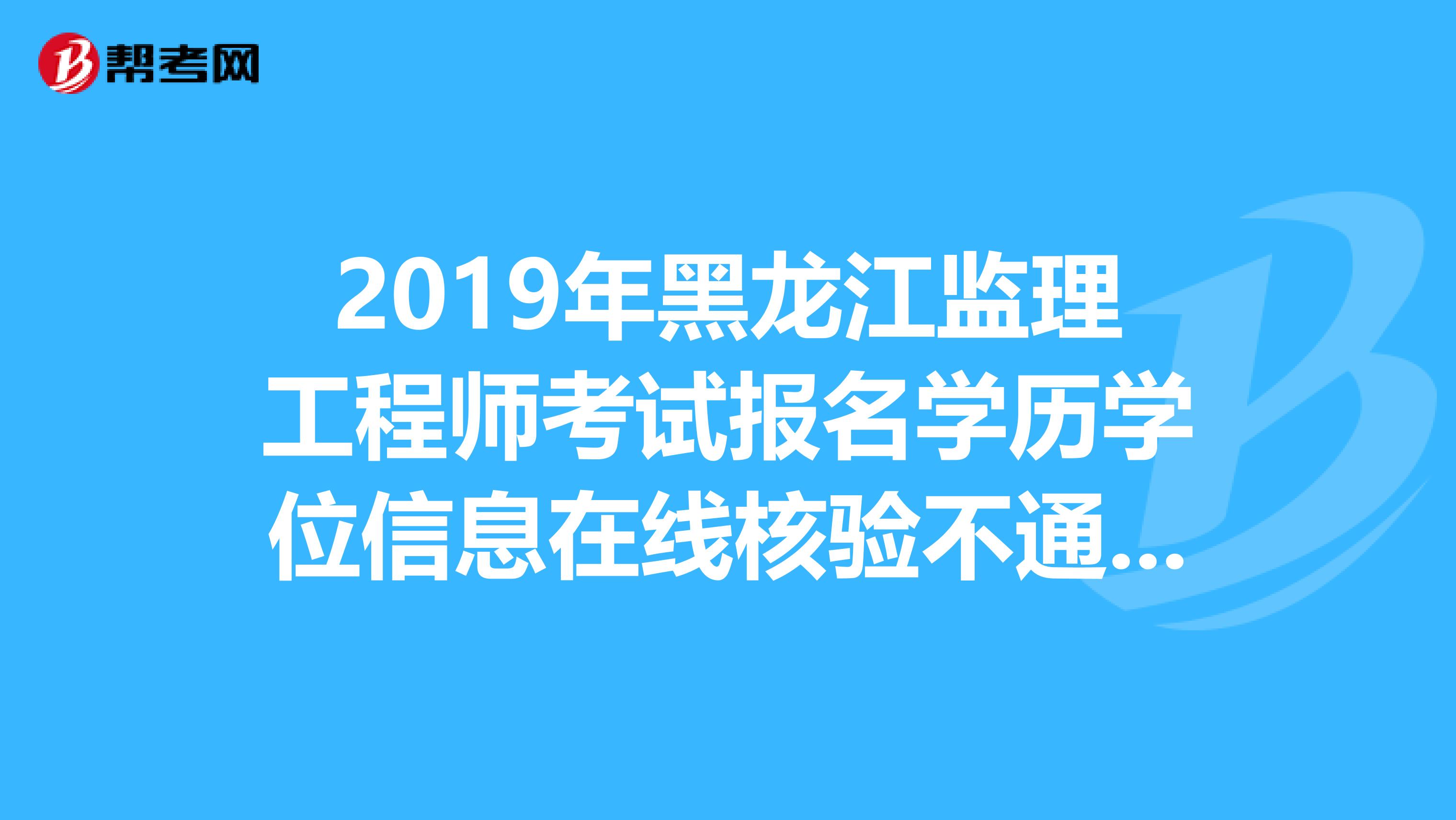 2019年黑龙江监理工程师考试报名学历学位信息在线核验不通过怎么办？