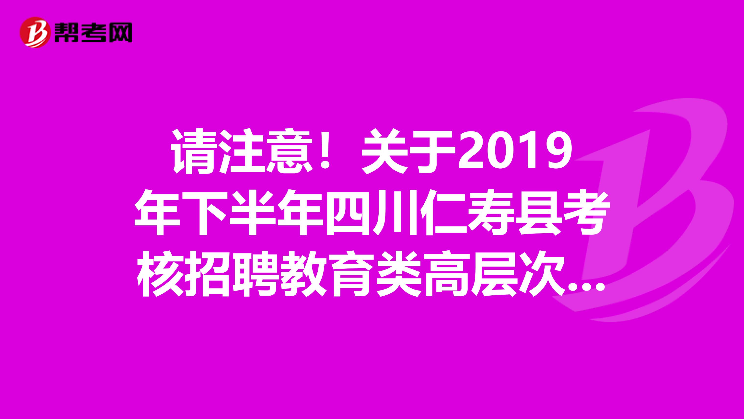 请注意！关于2019年下半年四川仁寿县考核招聘教育类高层次专业技术人才体检事项公告