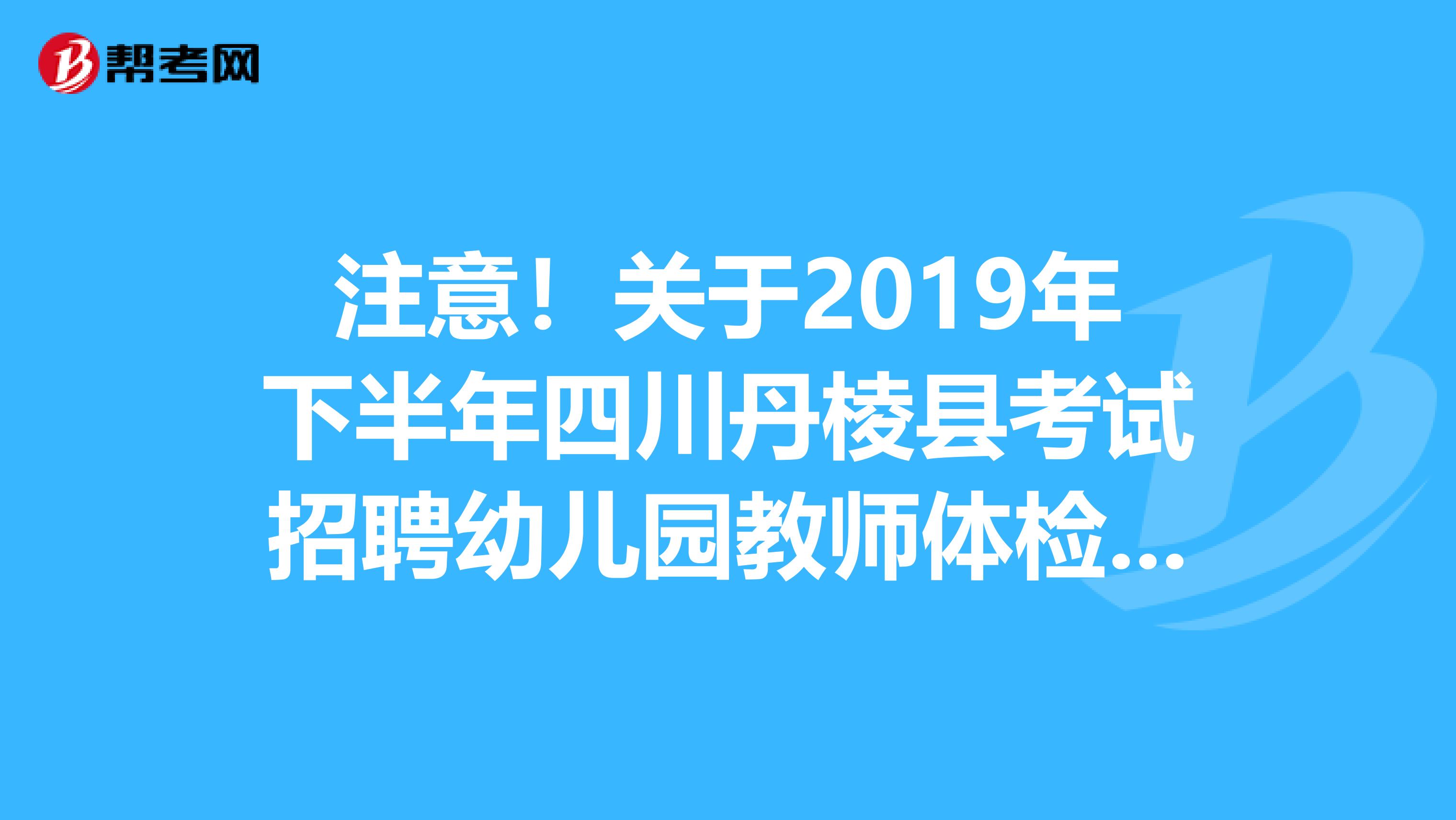 注意！关于2019年下半年四川丹棱县考试招聘幼儿园教师体检事项公告
