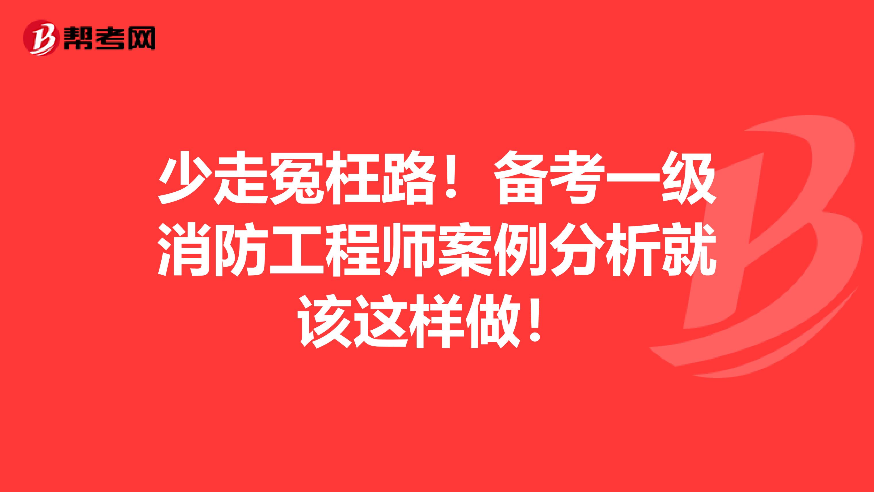 少走冤枉路！备考一级消防工程师案例分析就该这样做！