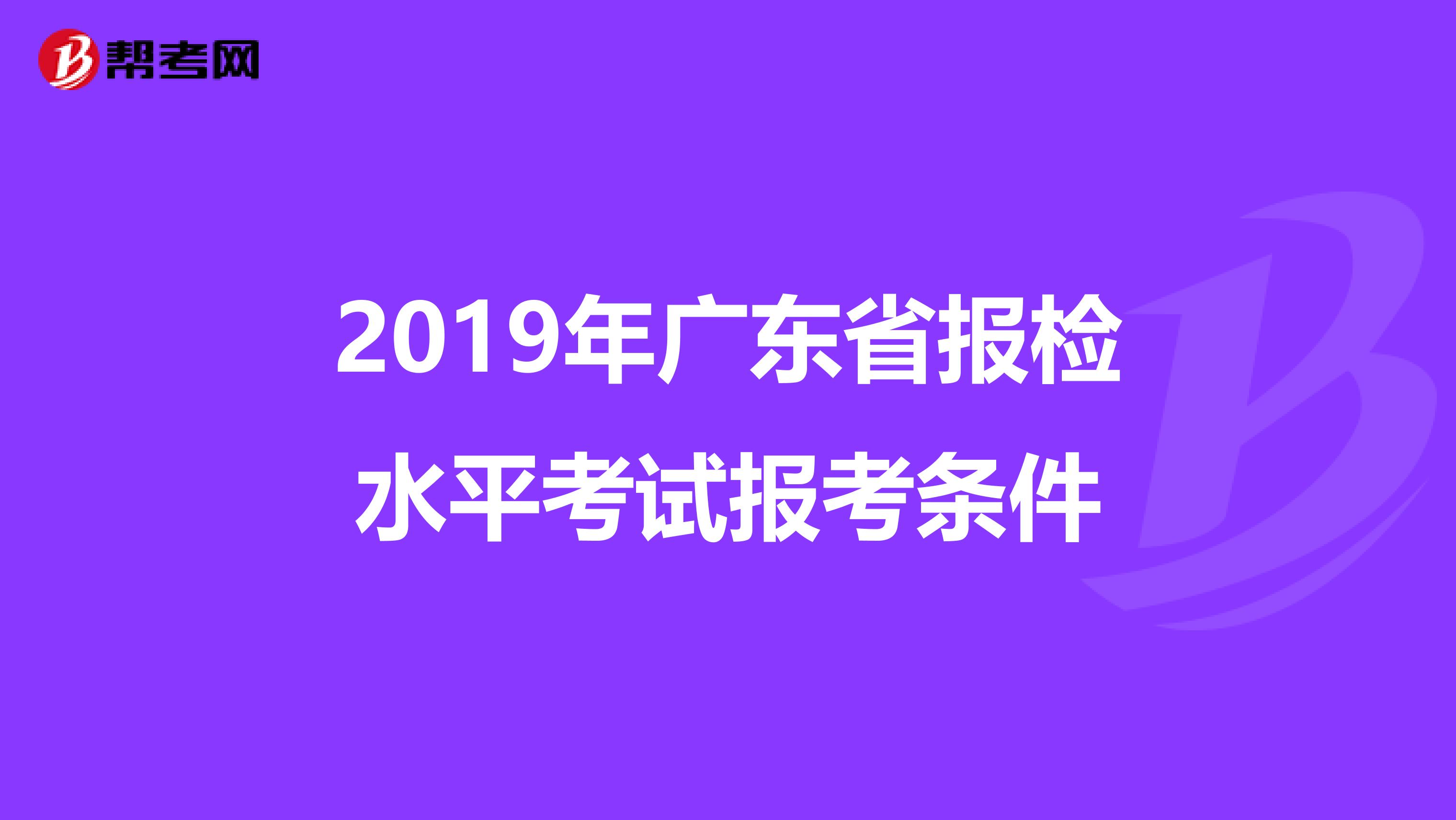 2019年广东省报检水平考试报考条件