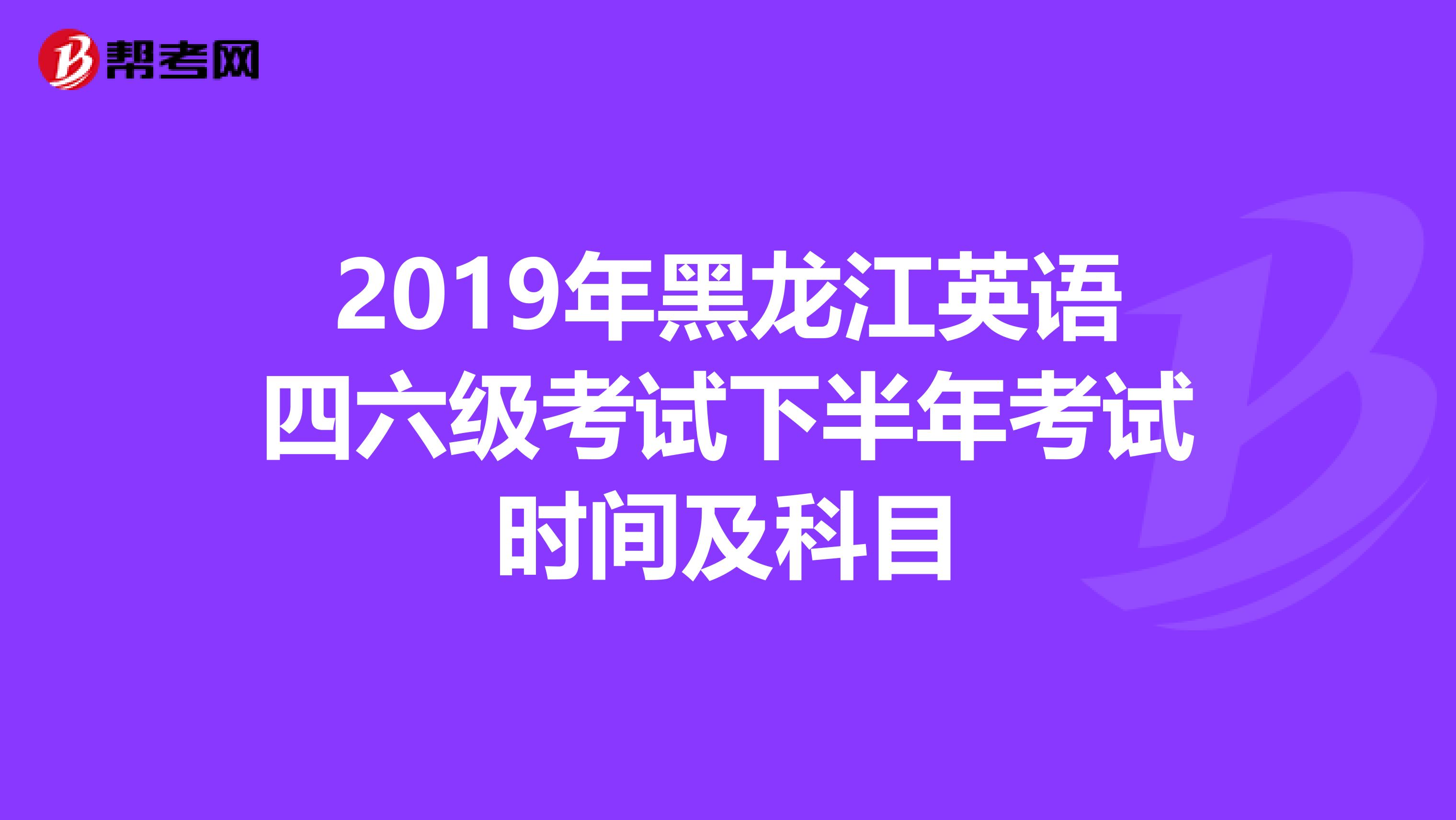 2019年黑龙江英语四六级考试下半年考试时间及科目