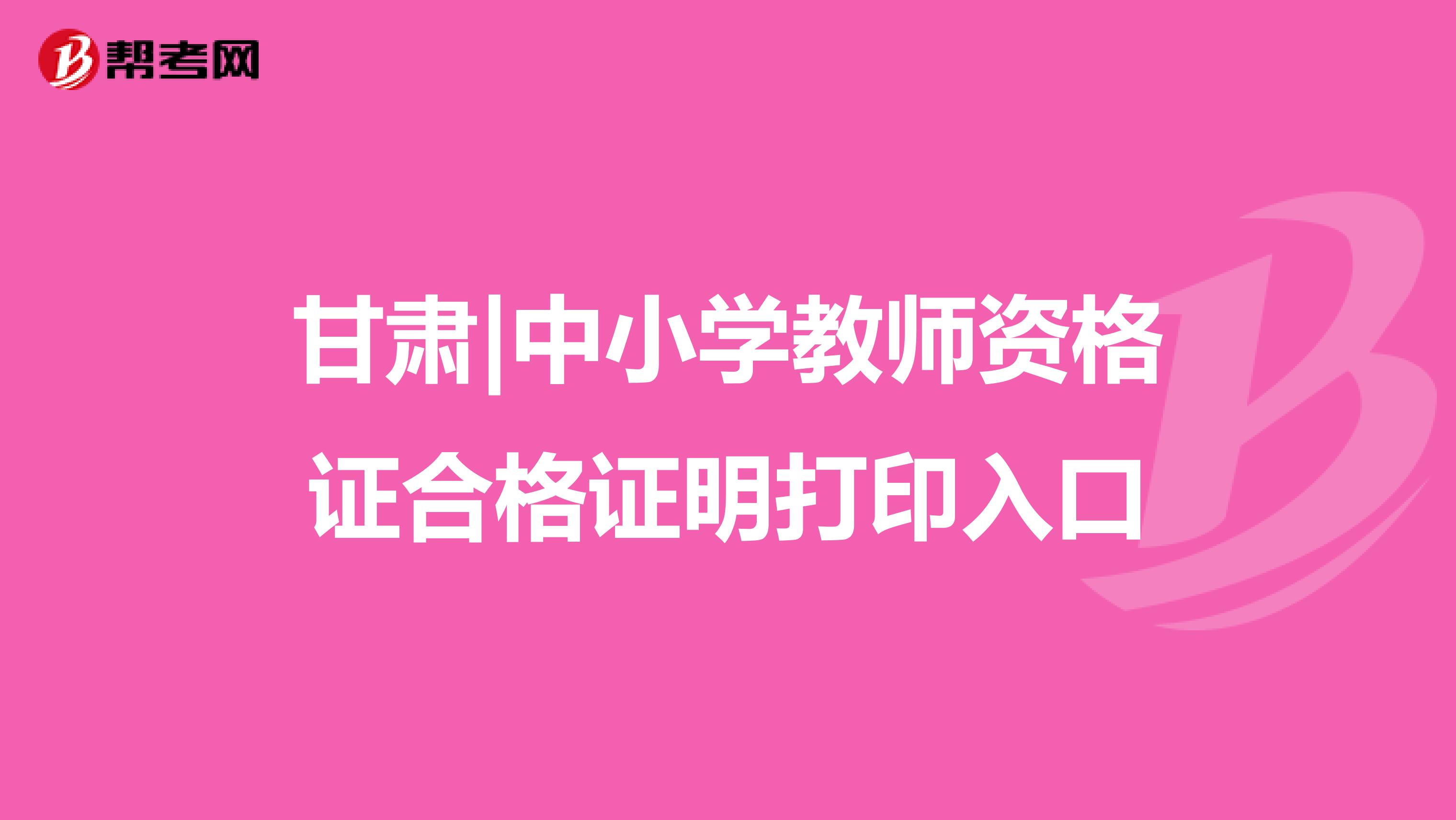 甘肃|中小学教师资格证合格证明打印入口