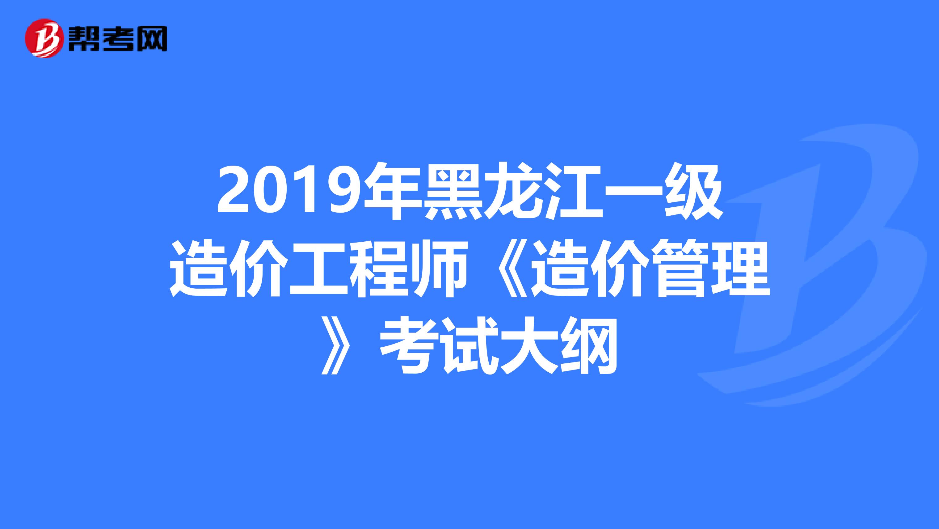 2019年黑龙江一级造价工程师《造价管理》考试大纲