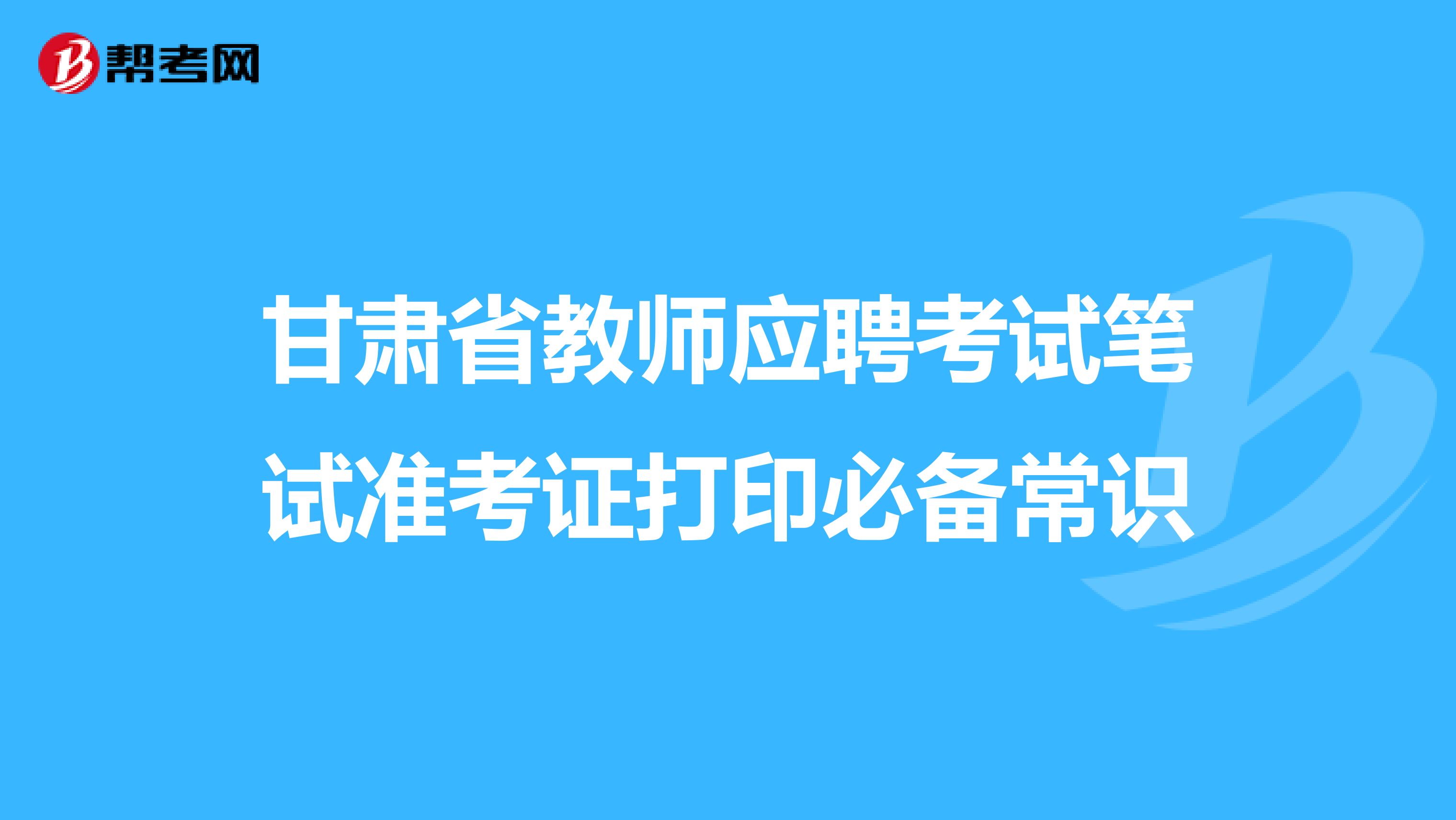 甘肃省教师应聘考试笔试准考证打印必备常识