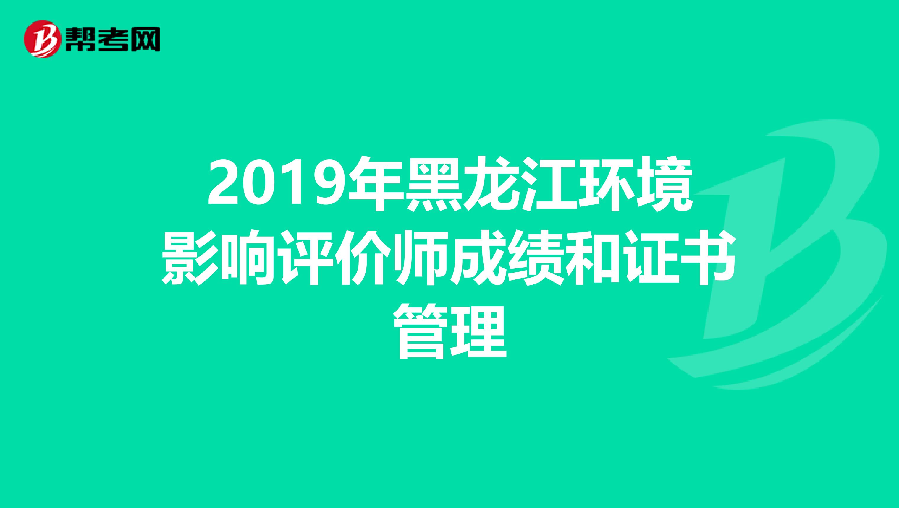 2019年黑龙江环境影响评价师成绩和证书管理