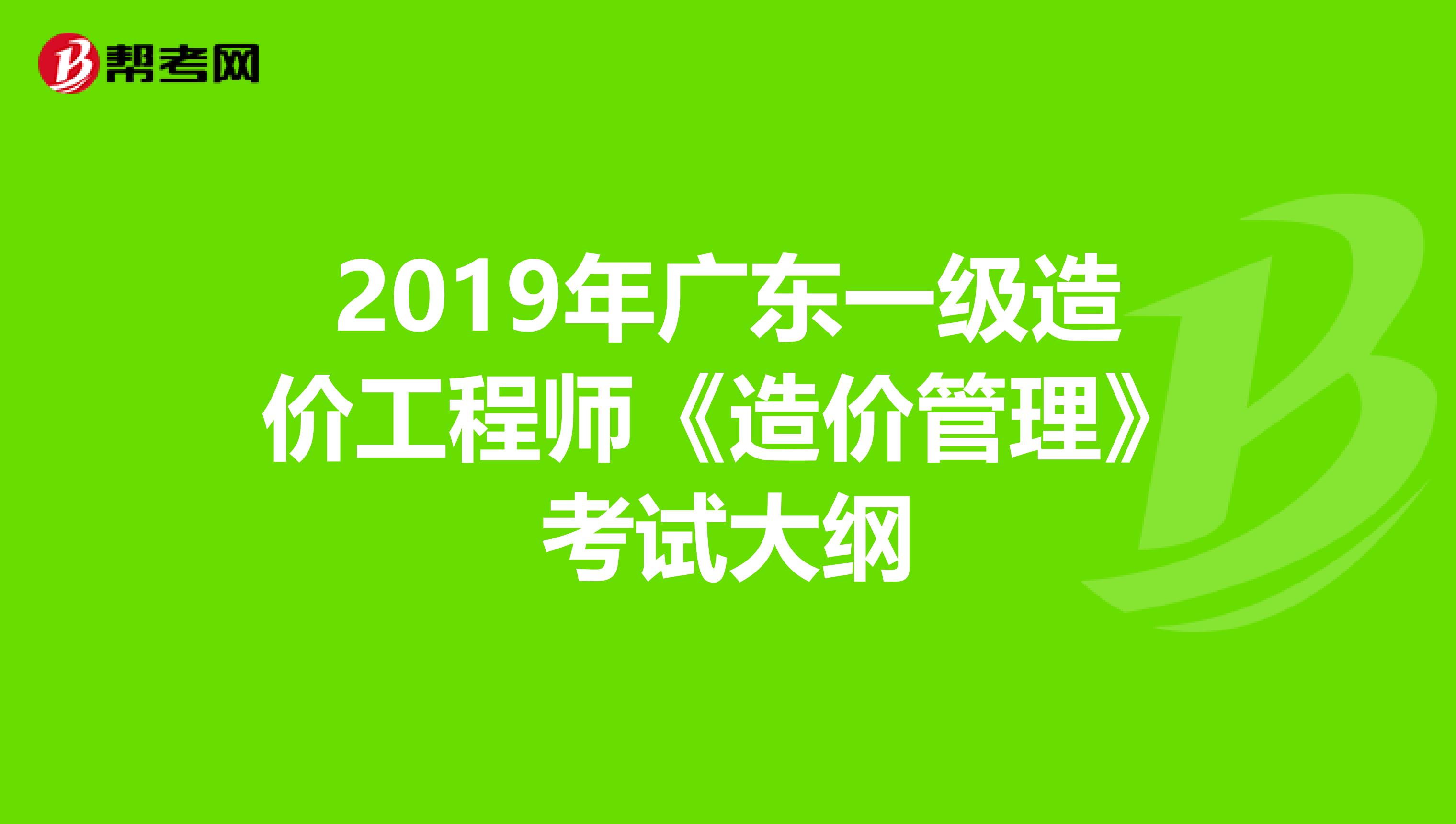 2019年广东一级造价工程师《造价管理》考试大纲