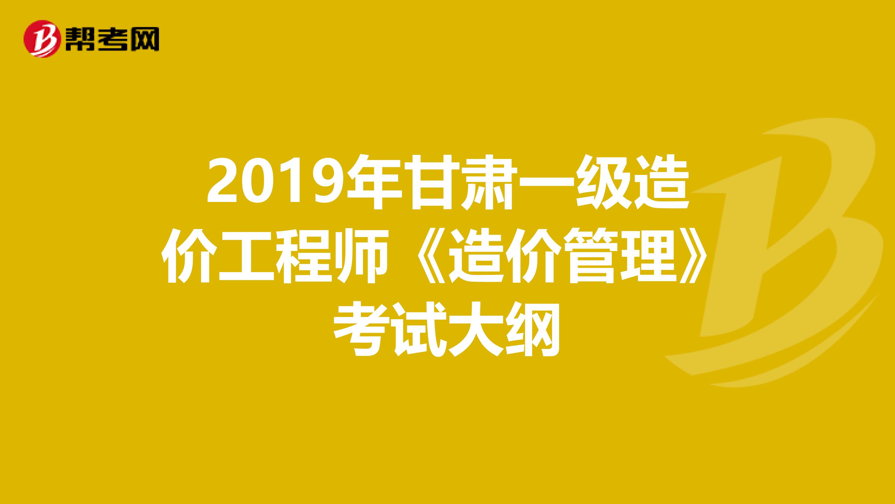 2019年甘肃一级造价工程师《造价管理》考试大纲