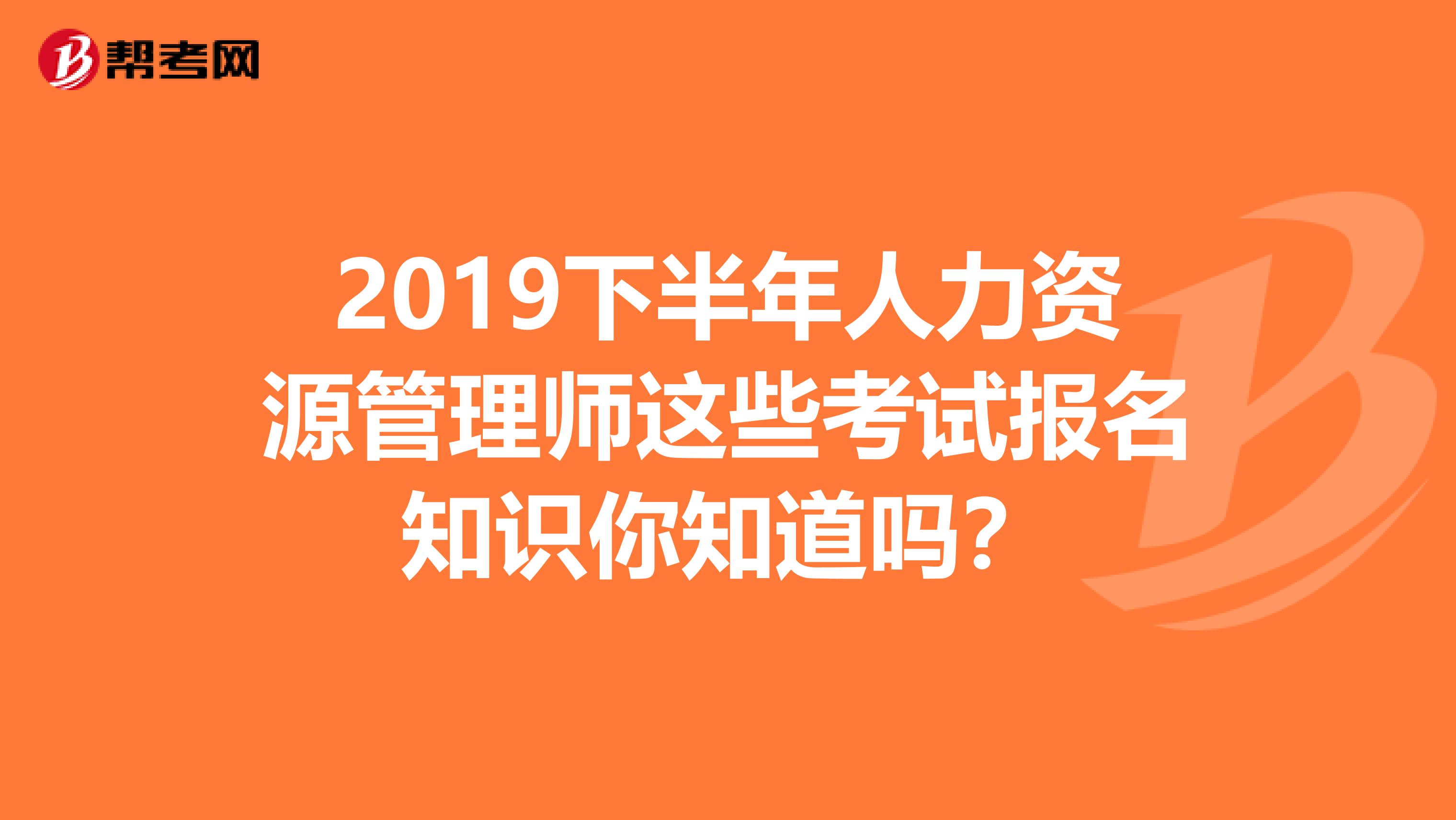 2019下半年人力资源管理师这些考试报名知识你知道吗？