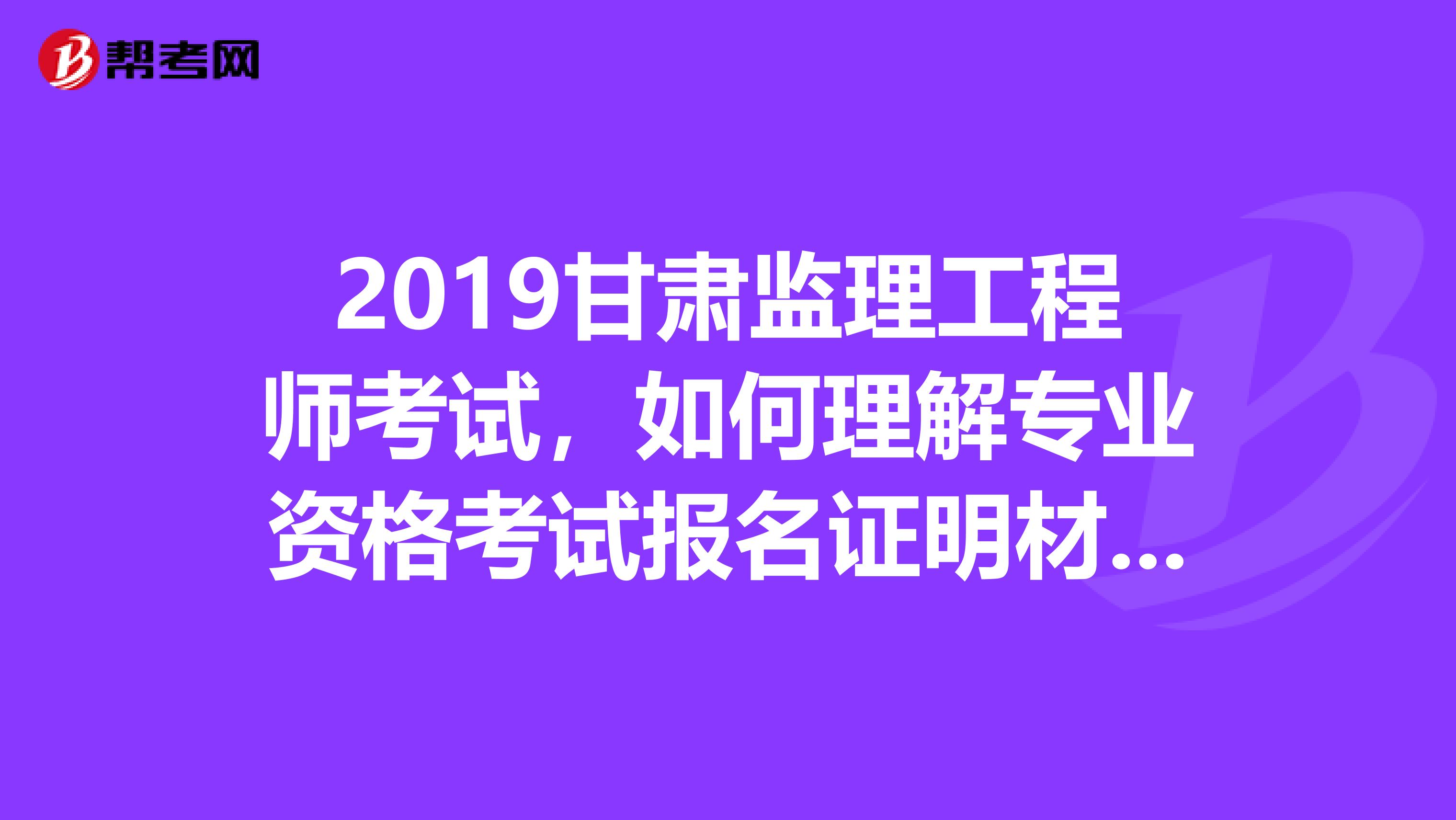 2019甘肃监理工程师考试，如何理解专业资格考试报名证明材料实行告知承诺制？