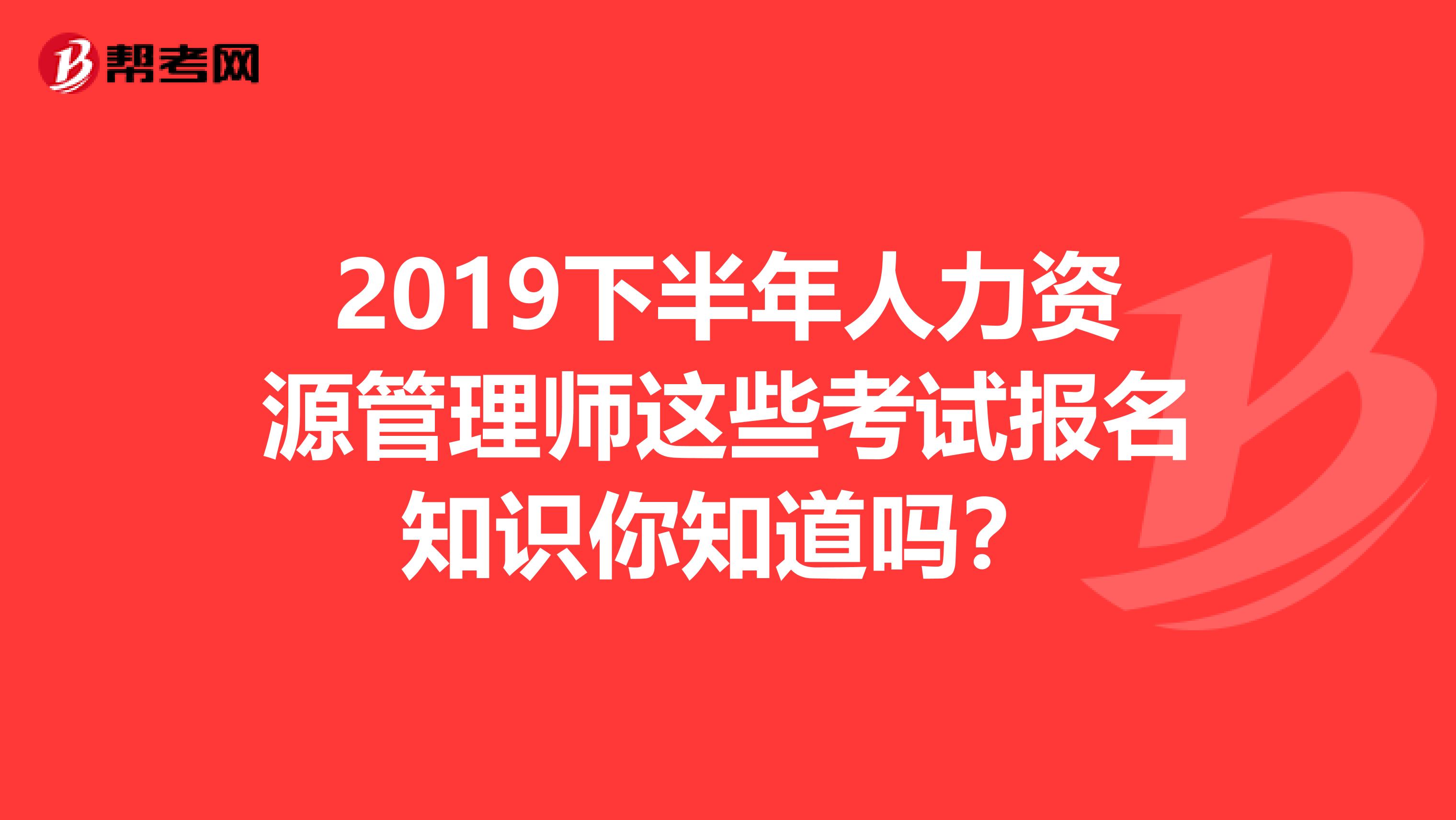 2019下半年人力资源管理师这些考试报名知识你知道吗？