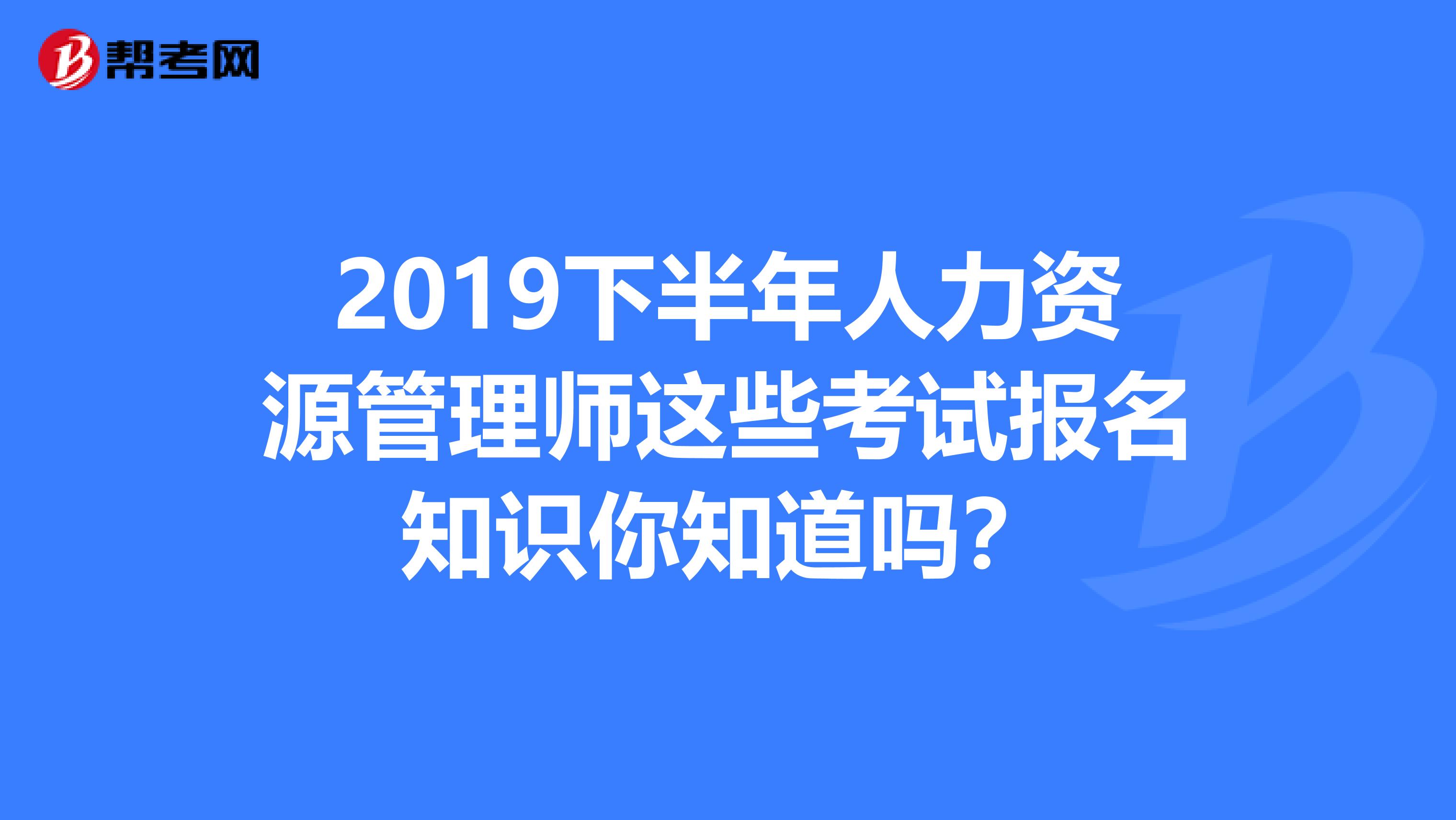 2019下半年人力资源管理师这些考试报名知识你知道吗？
