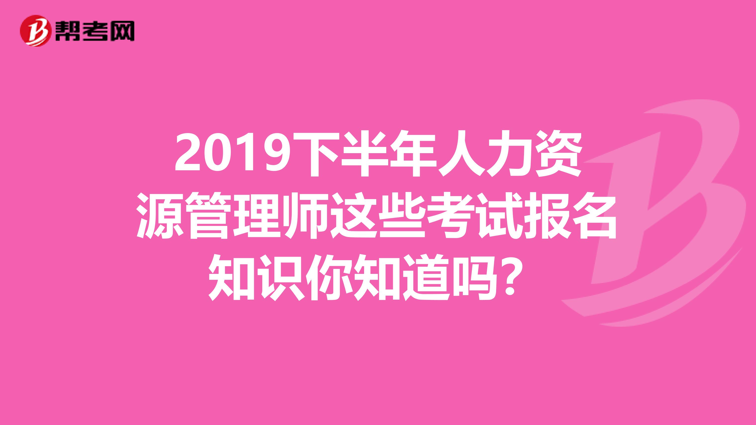 2019下半年人力资源管理师这些考试报名知识你知道吗？