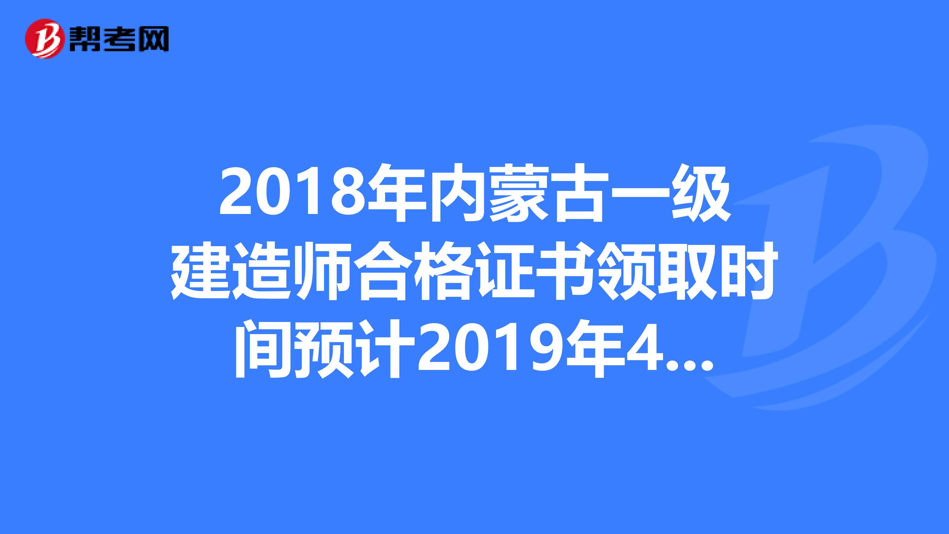 2018年内蒙古一级建造师合格证书领取时间预计2019年4-8月