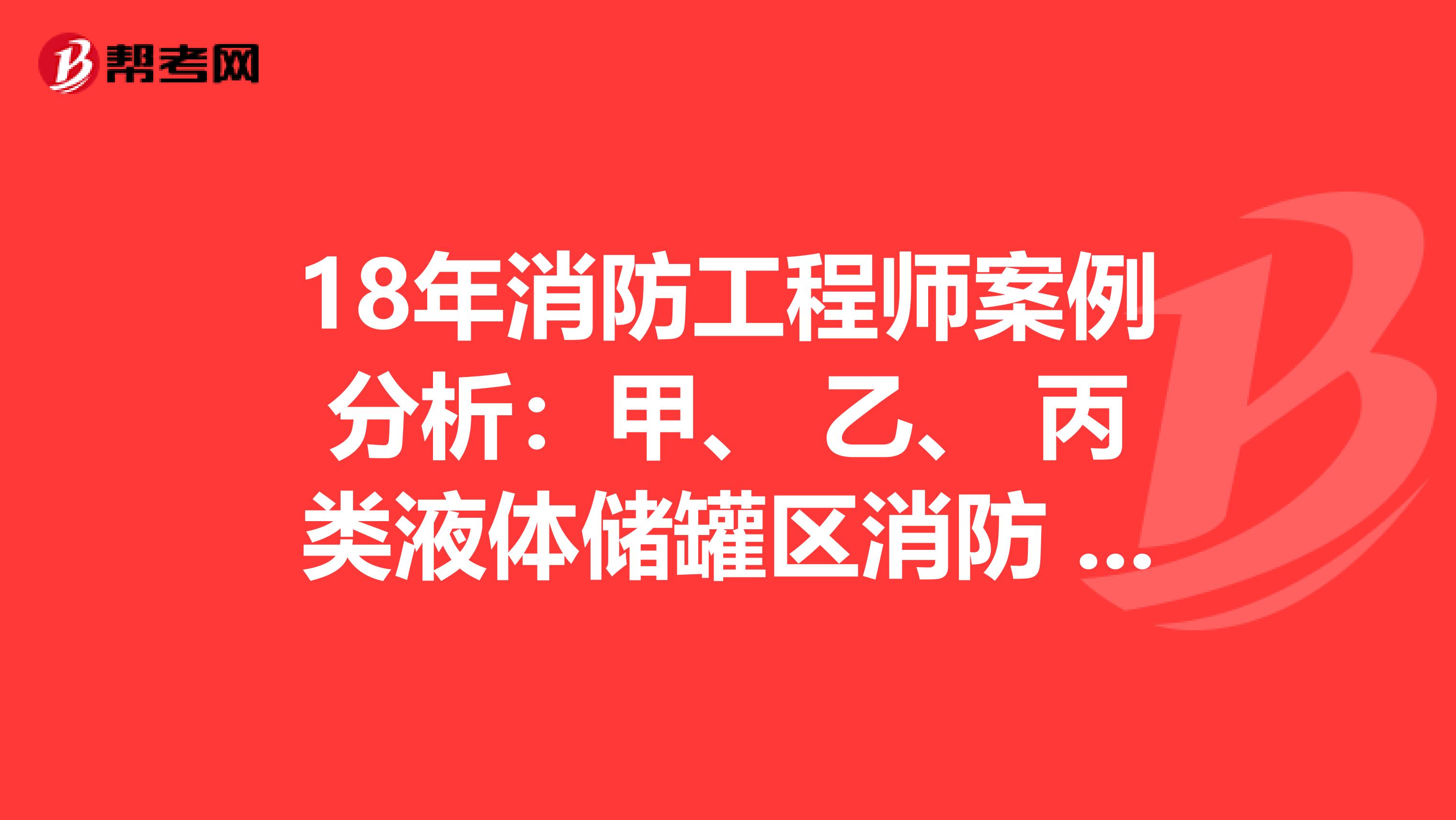 18年消防工程师案例分析：甲、 乙、 丙类液体储罐区消防 设施配置