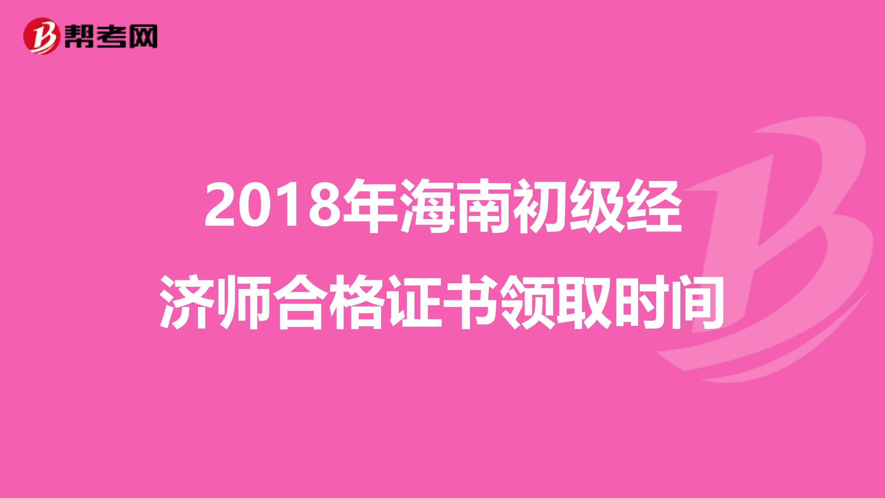 2018年海南初级经济师合格证书领取时间