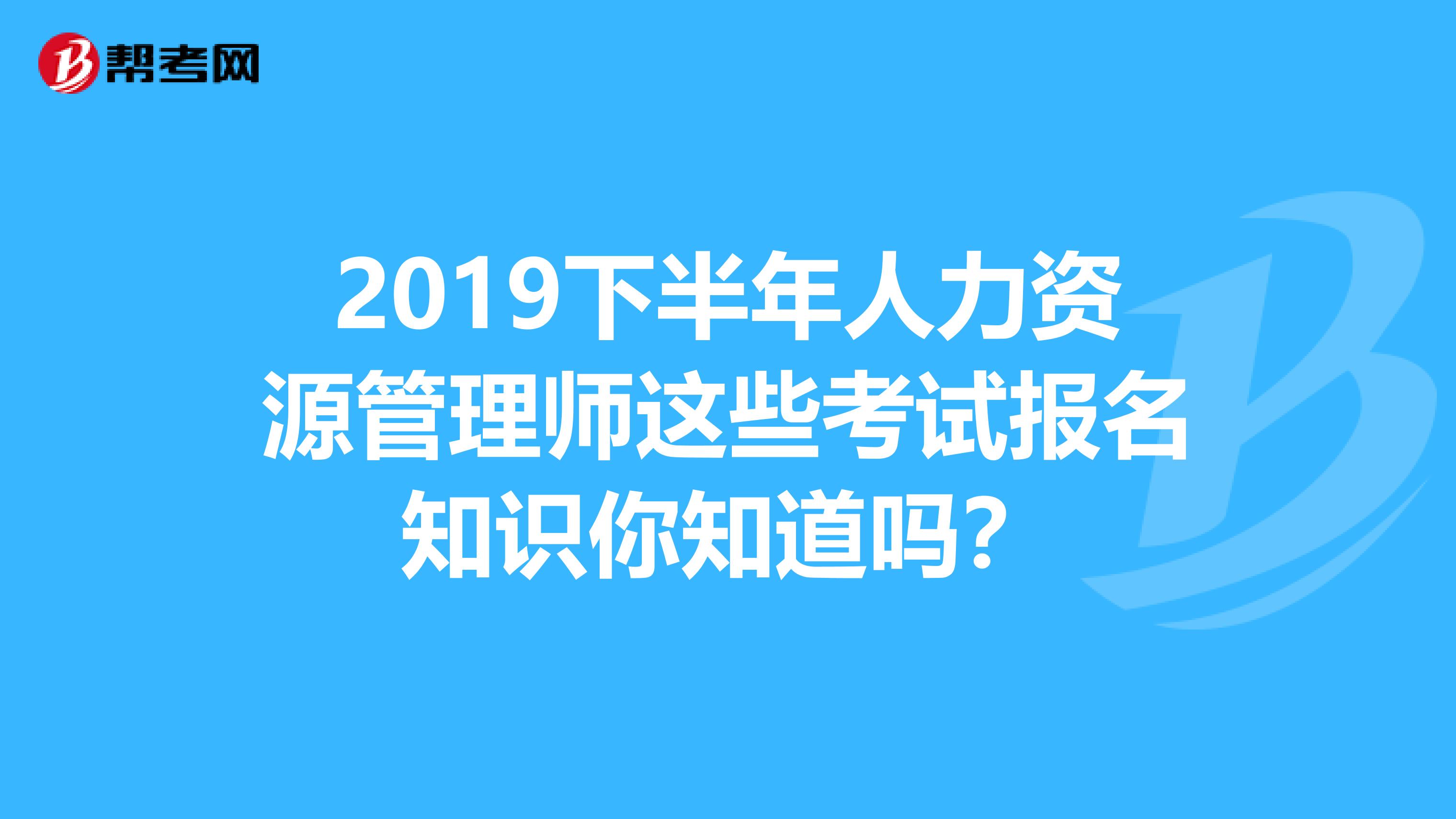 2019下半年人力资源管理师这些考试报名知识你知道吗？