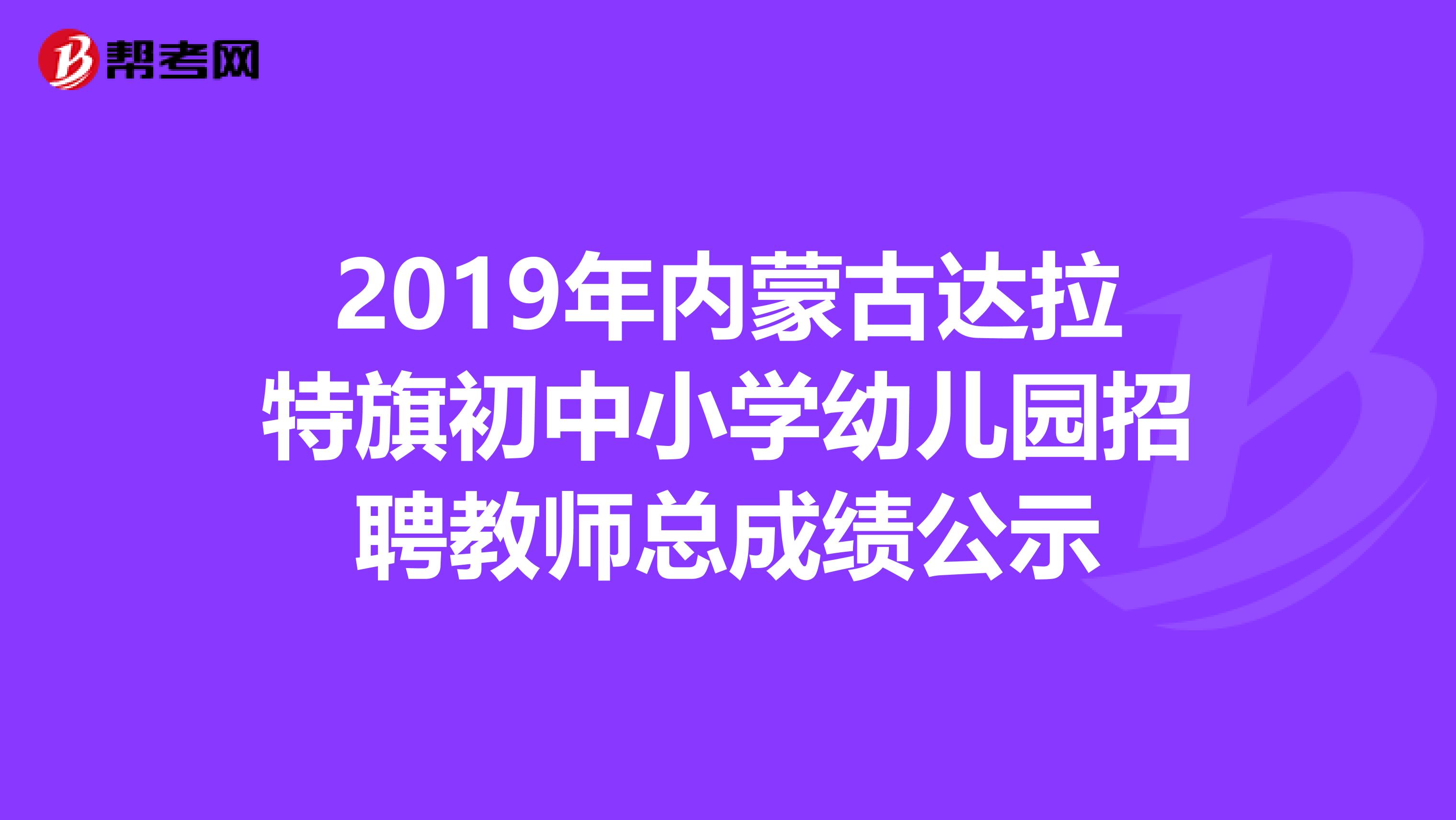 2019年内蒙古达拉特旗初中小学幼儿园招聘教师总成绩公示