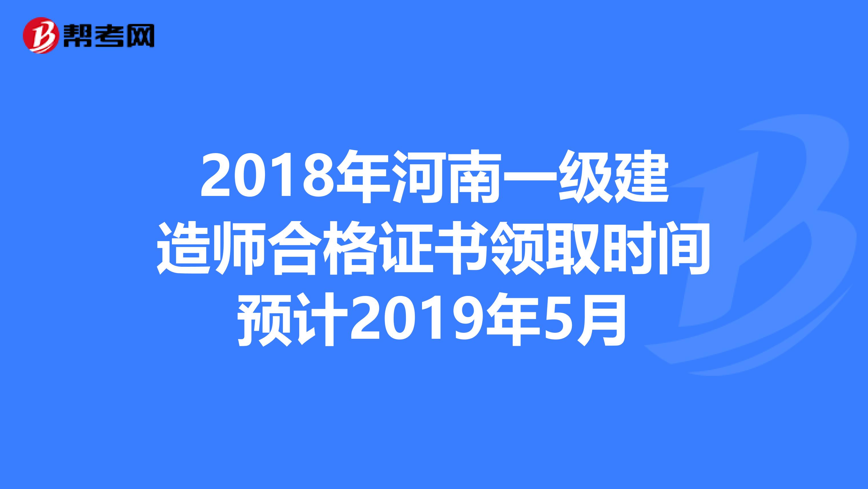 2018年河南一级建造师合格证书领取时间预计2019年5月