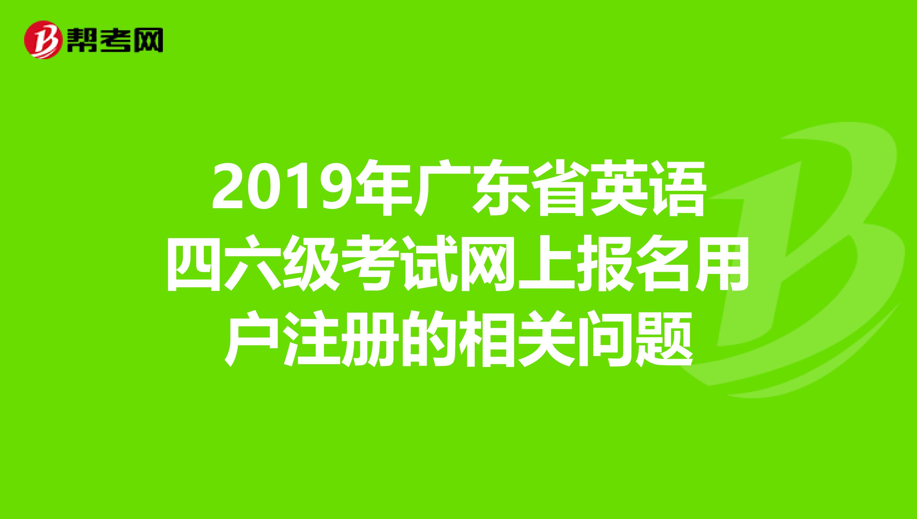 2019年广东省英语四六级考试网上报名用户注册的相关问题