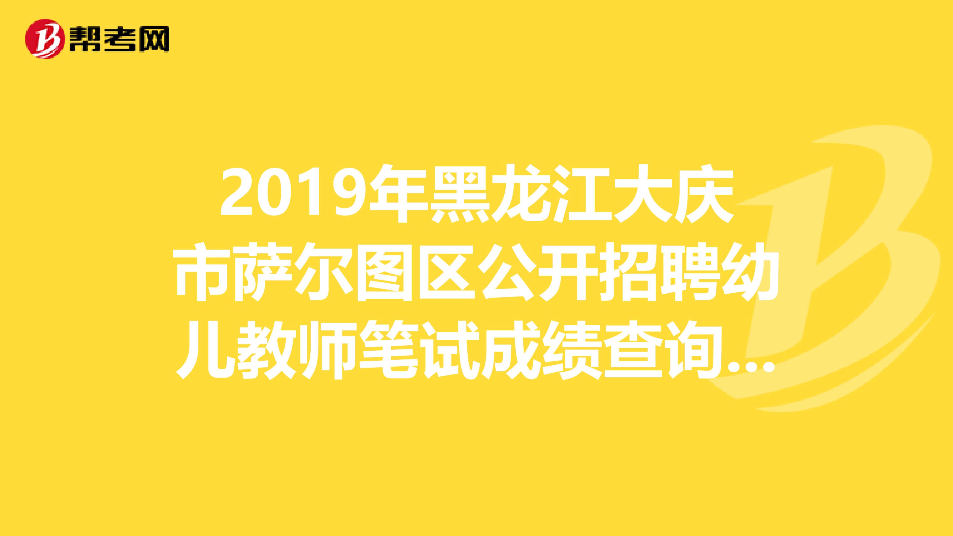 2019年黑龙江大庆市萨尔图区公开招聘幼儿教师笔试成绩查询公告