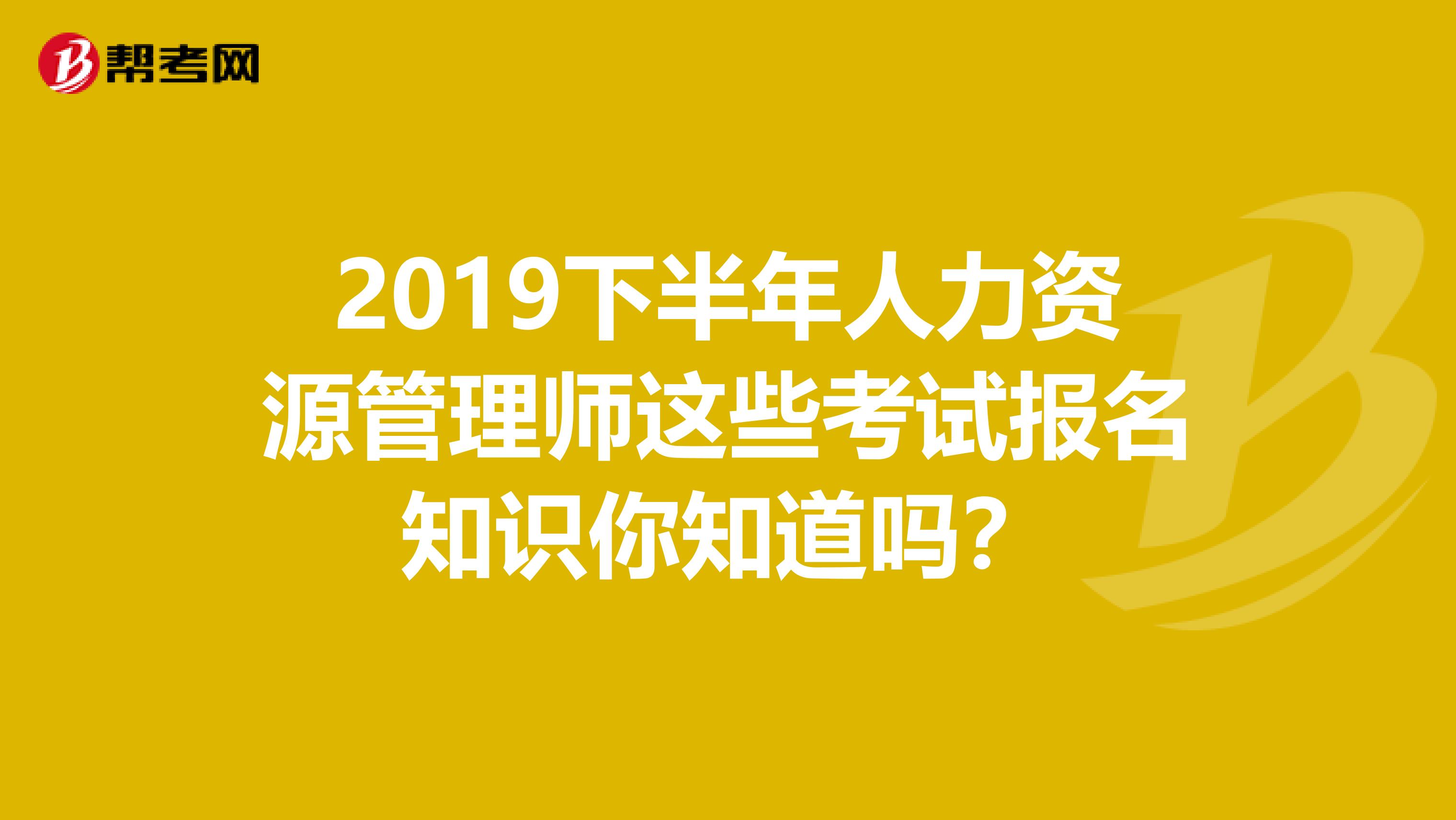 2019下半年人力资源管理师这些考试报名知识你知道吗？