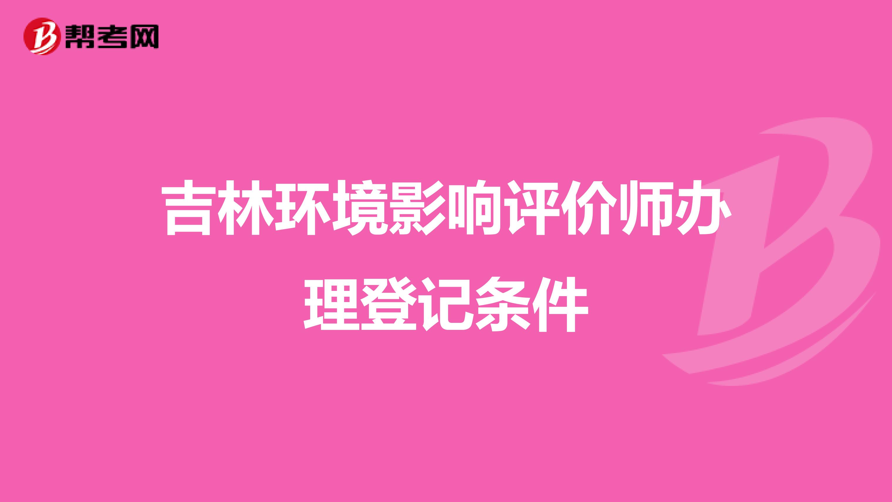 吉林环境影响评价师办理登记条件