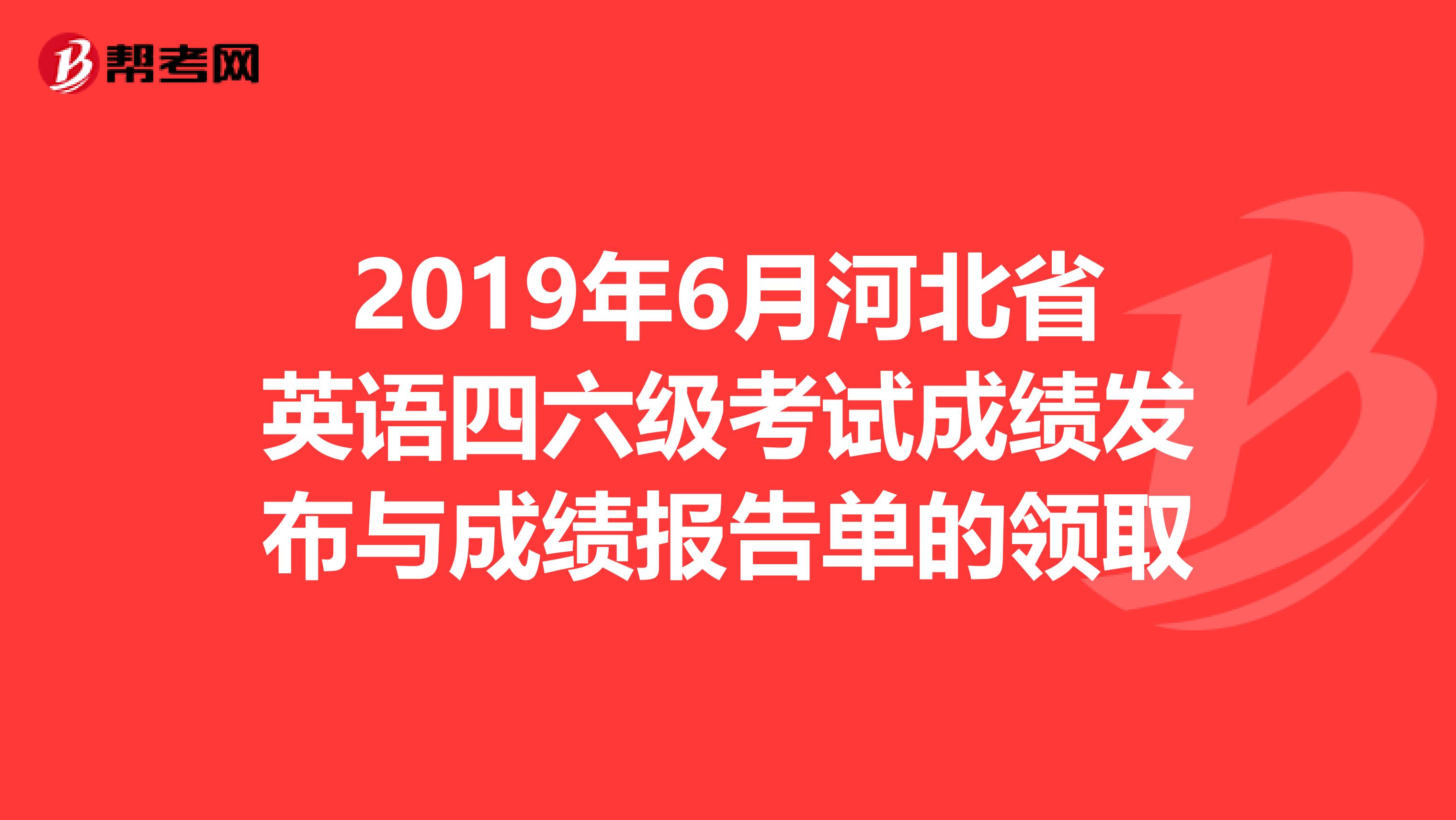 2019年6月河北省英语四六级考试成绩发布与成绩报告单的领取