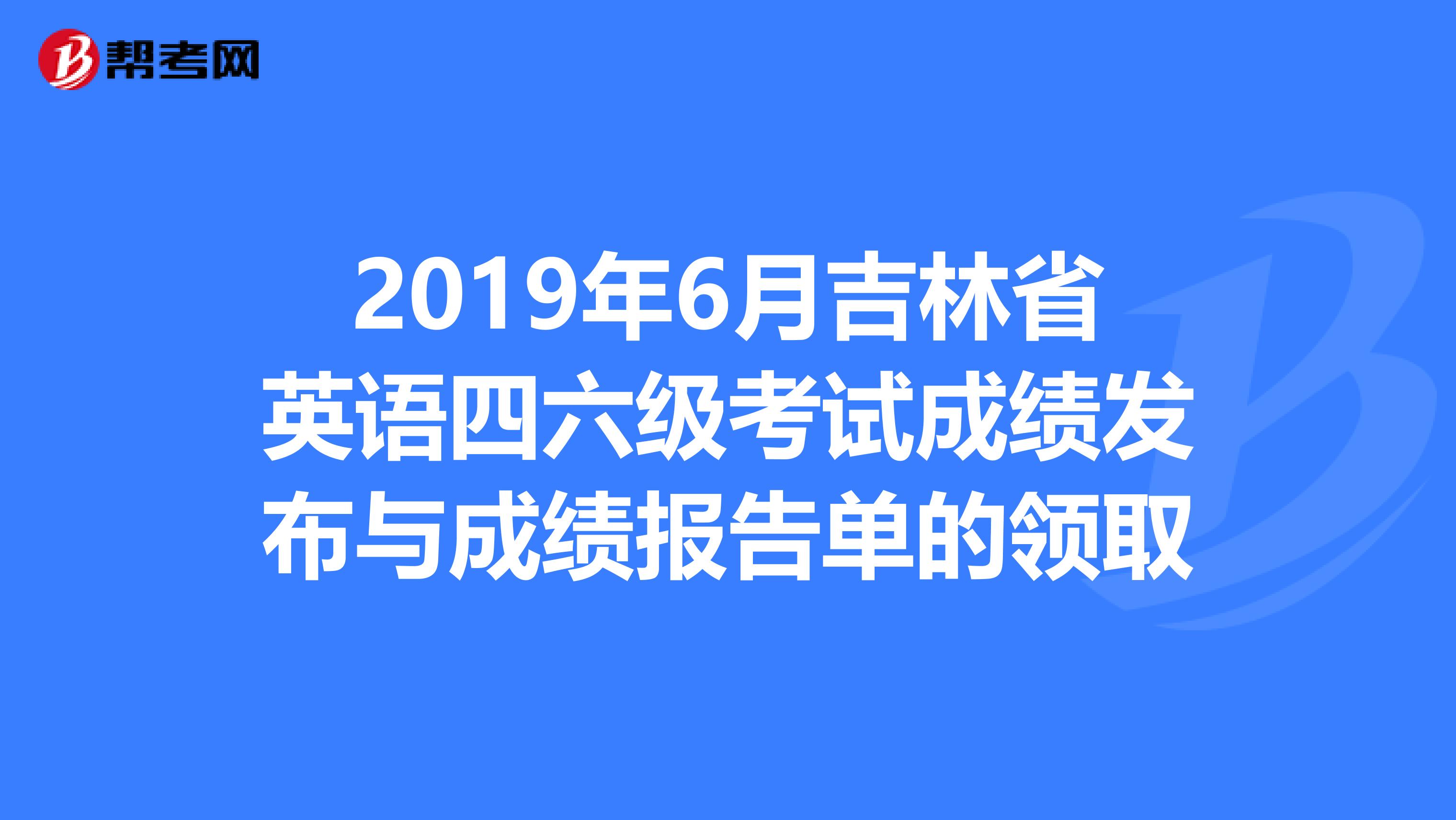 2019年6月吉林省英语四六级考试成绩发布与成绩报告单的领取