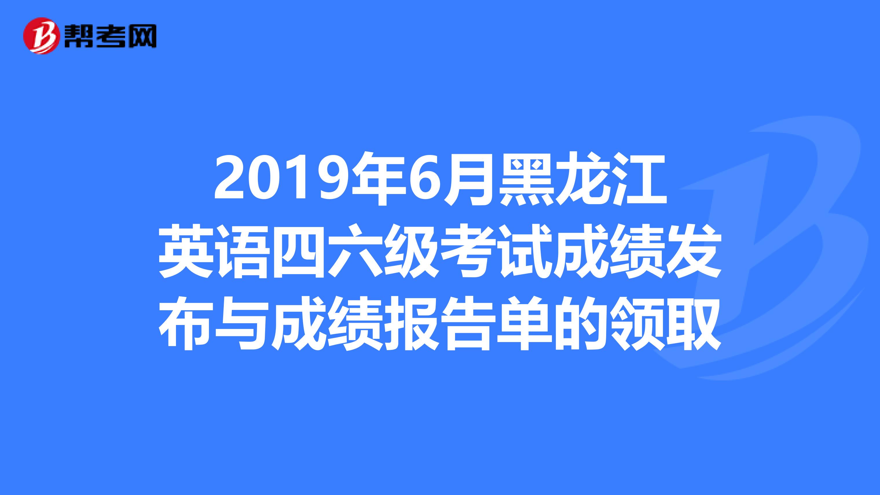 2019年6月黑龙江英语四六级考试成绩发布与成绩报告单的领取