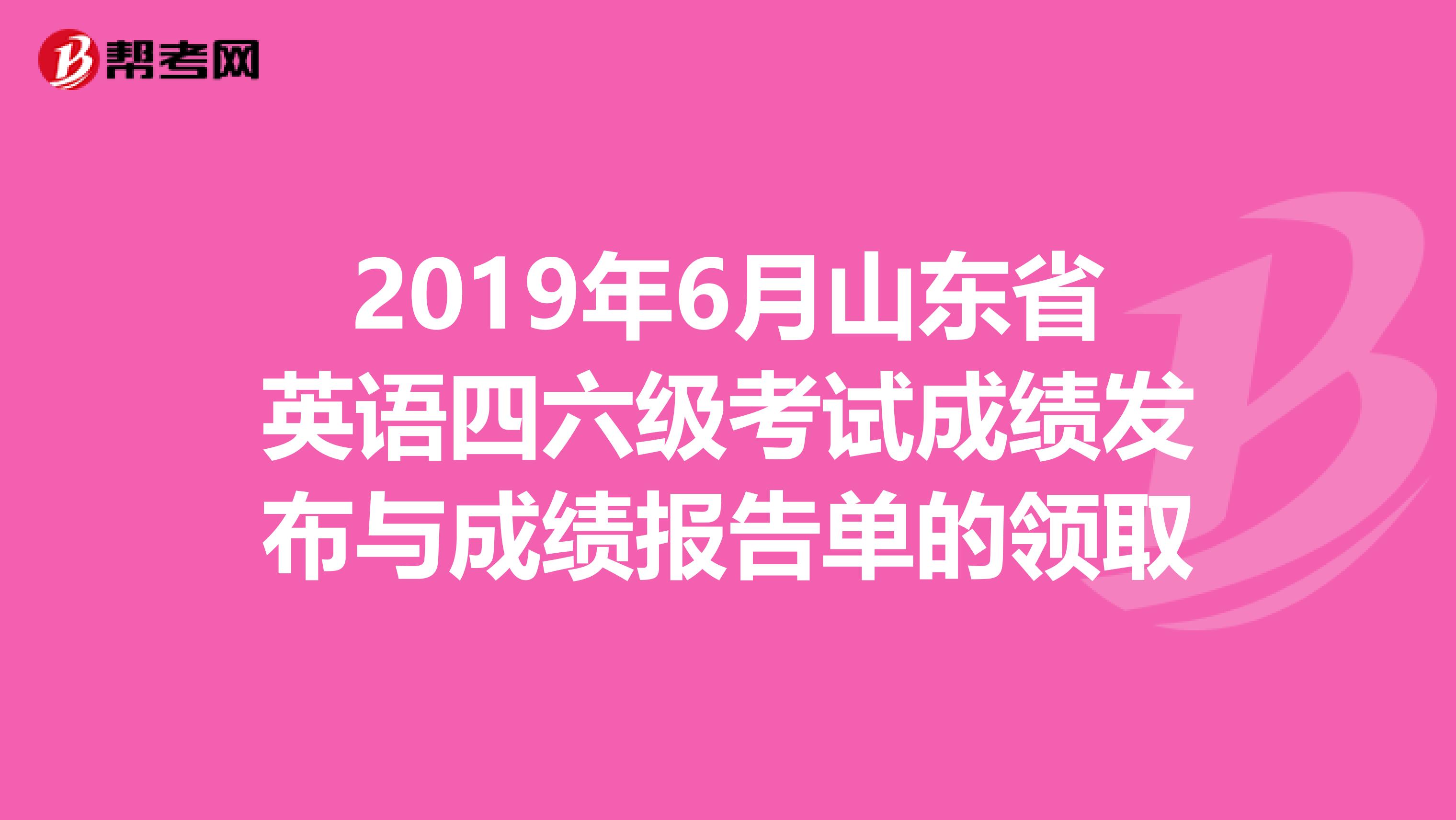 2019年6月山东省英语四六级考试成绩发布与成绩报告单的领取