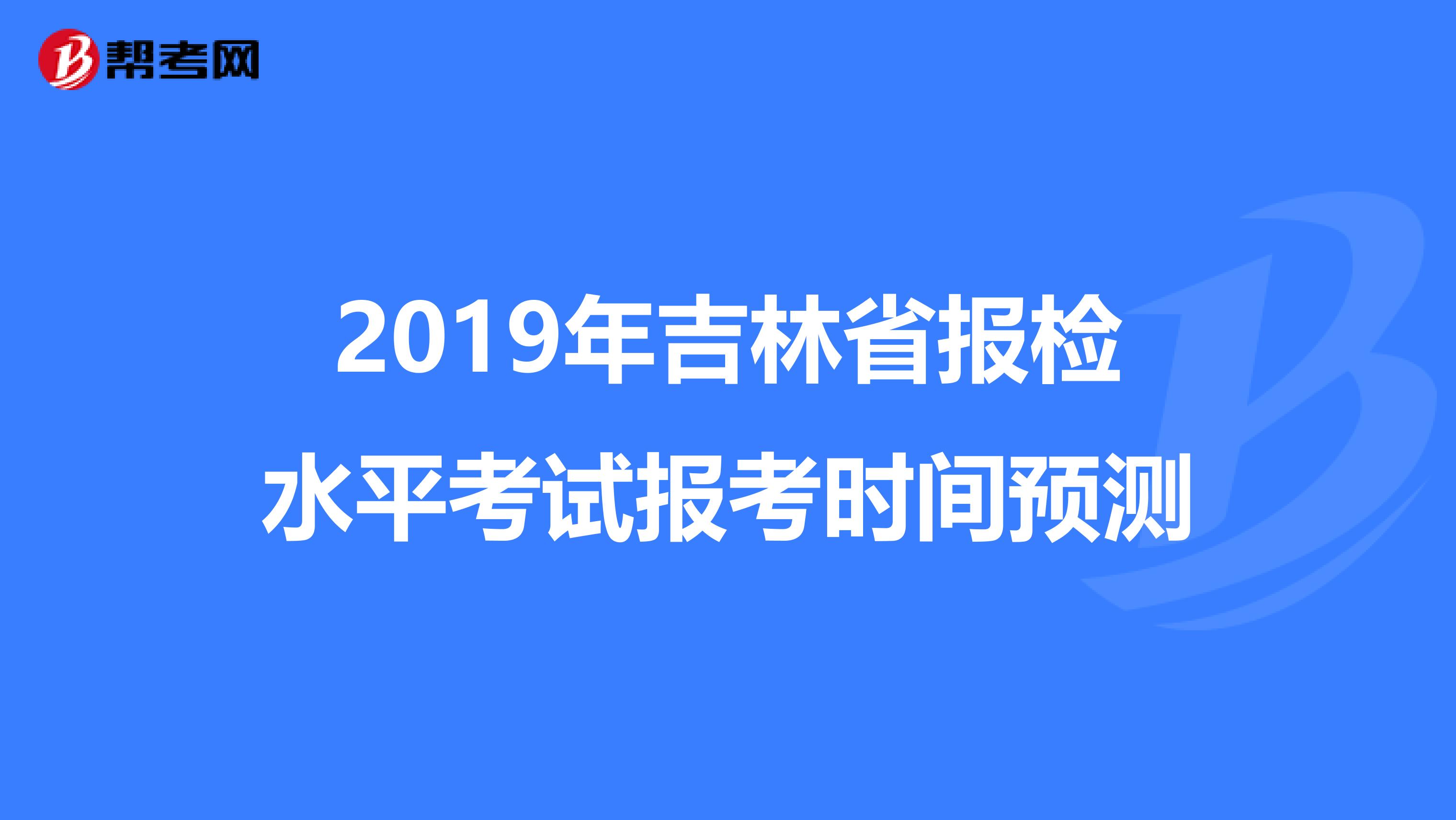 2019年吉林省报检水平考试报考时间预测