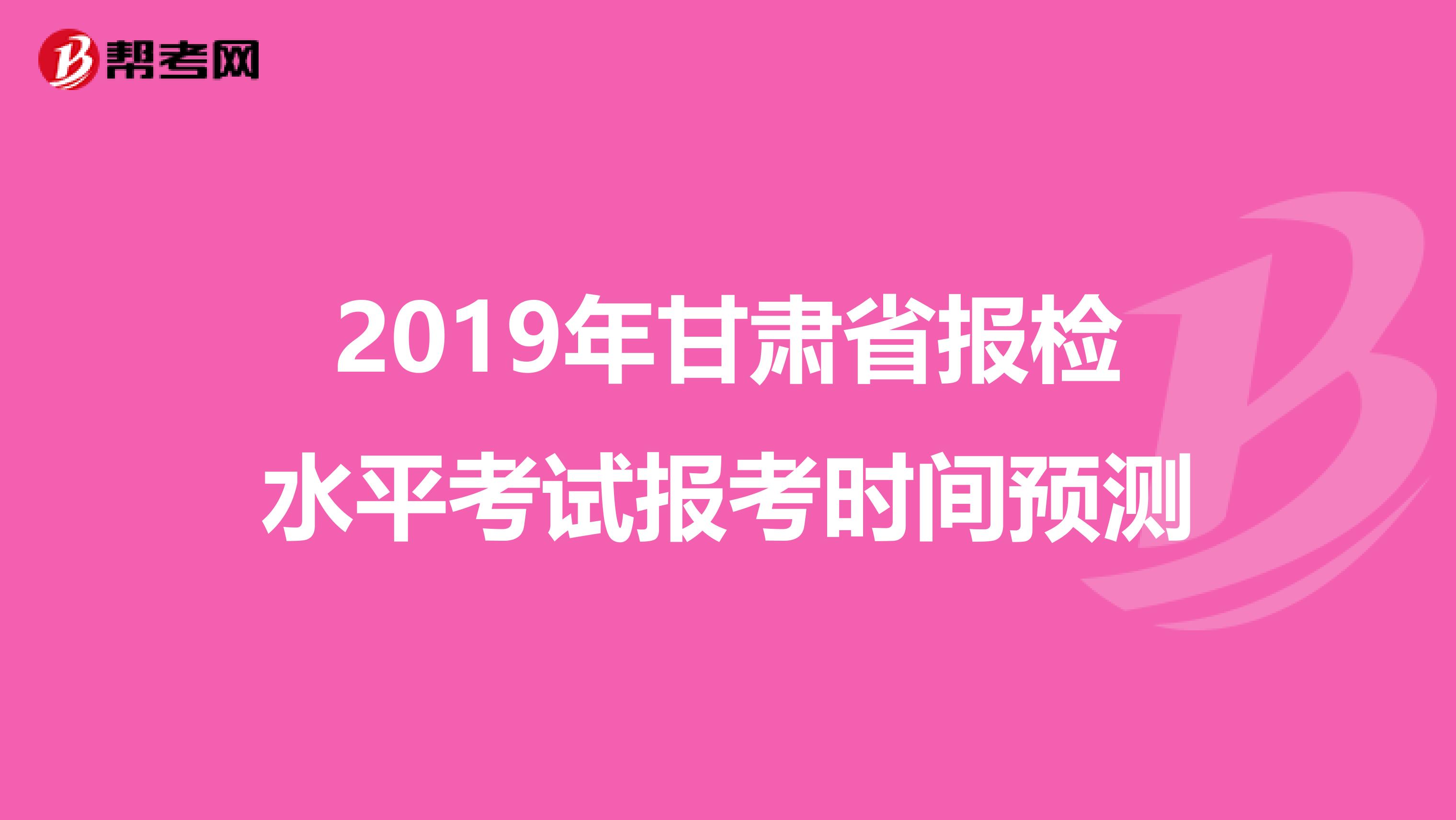 2019年甘肃省报检水平考试报考时间预测