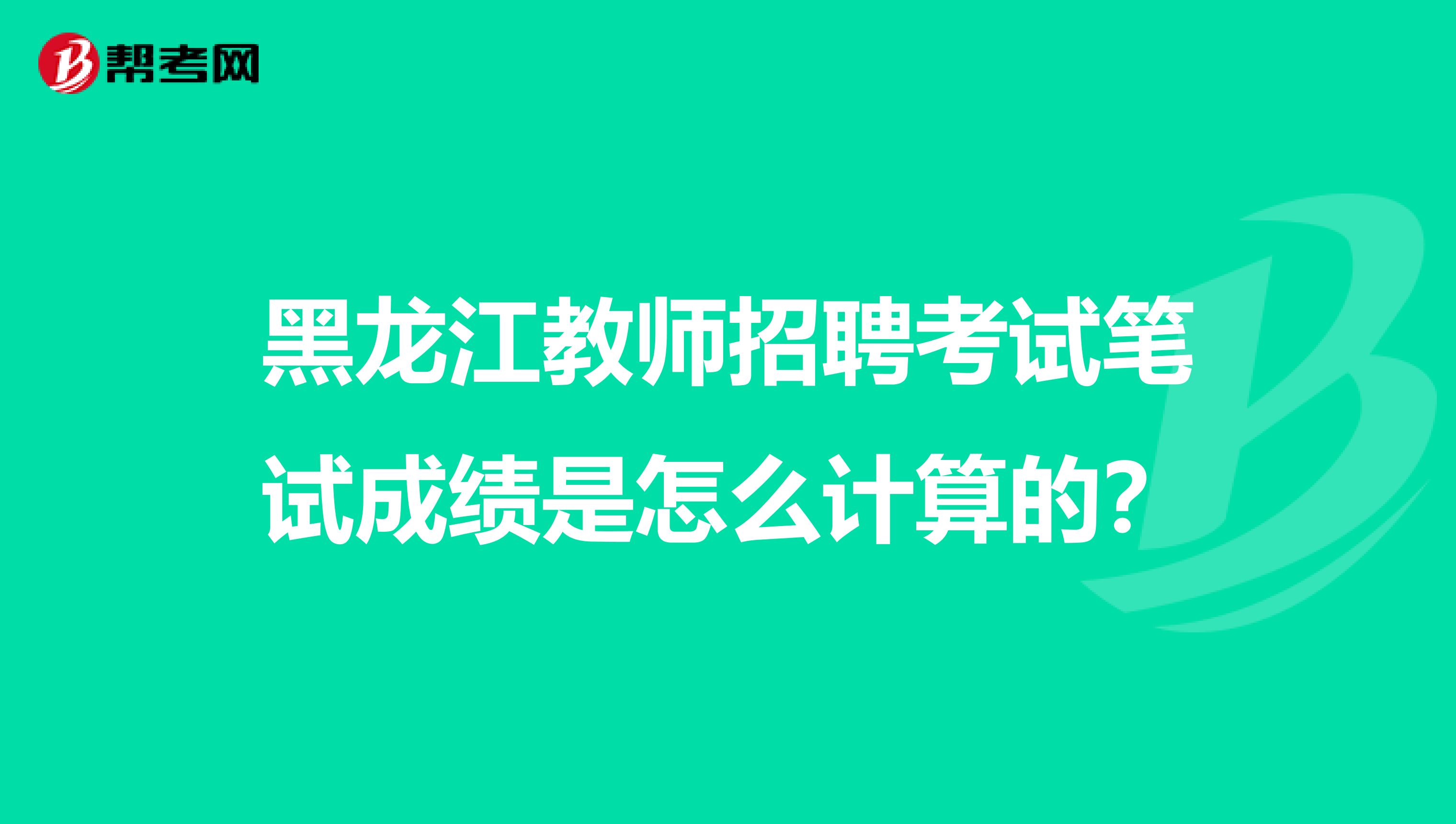 黑龙江教师招聘考试笔试成绩是怎么计算的？