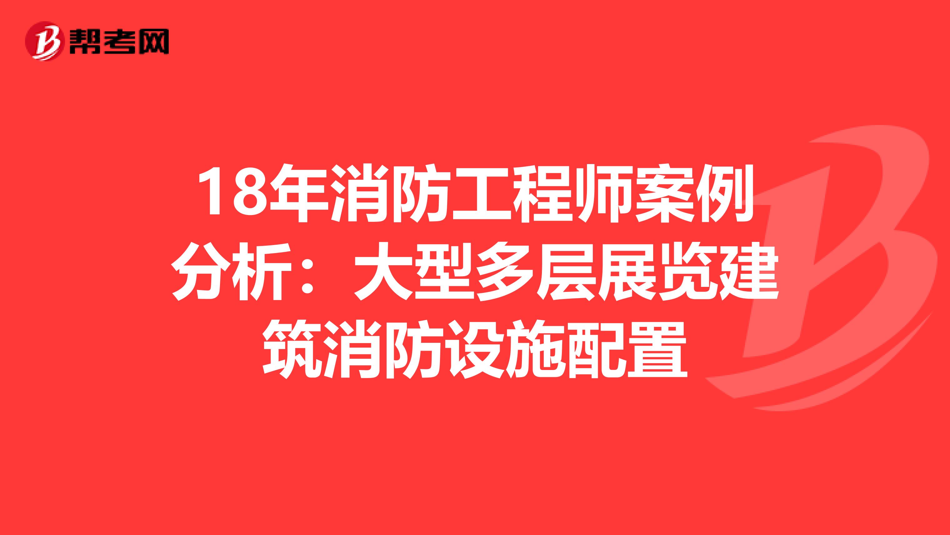 18年消防工程师案例分析：大型多层展览建筑消防设施配置