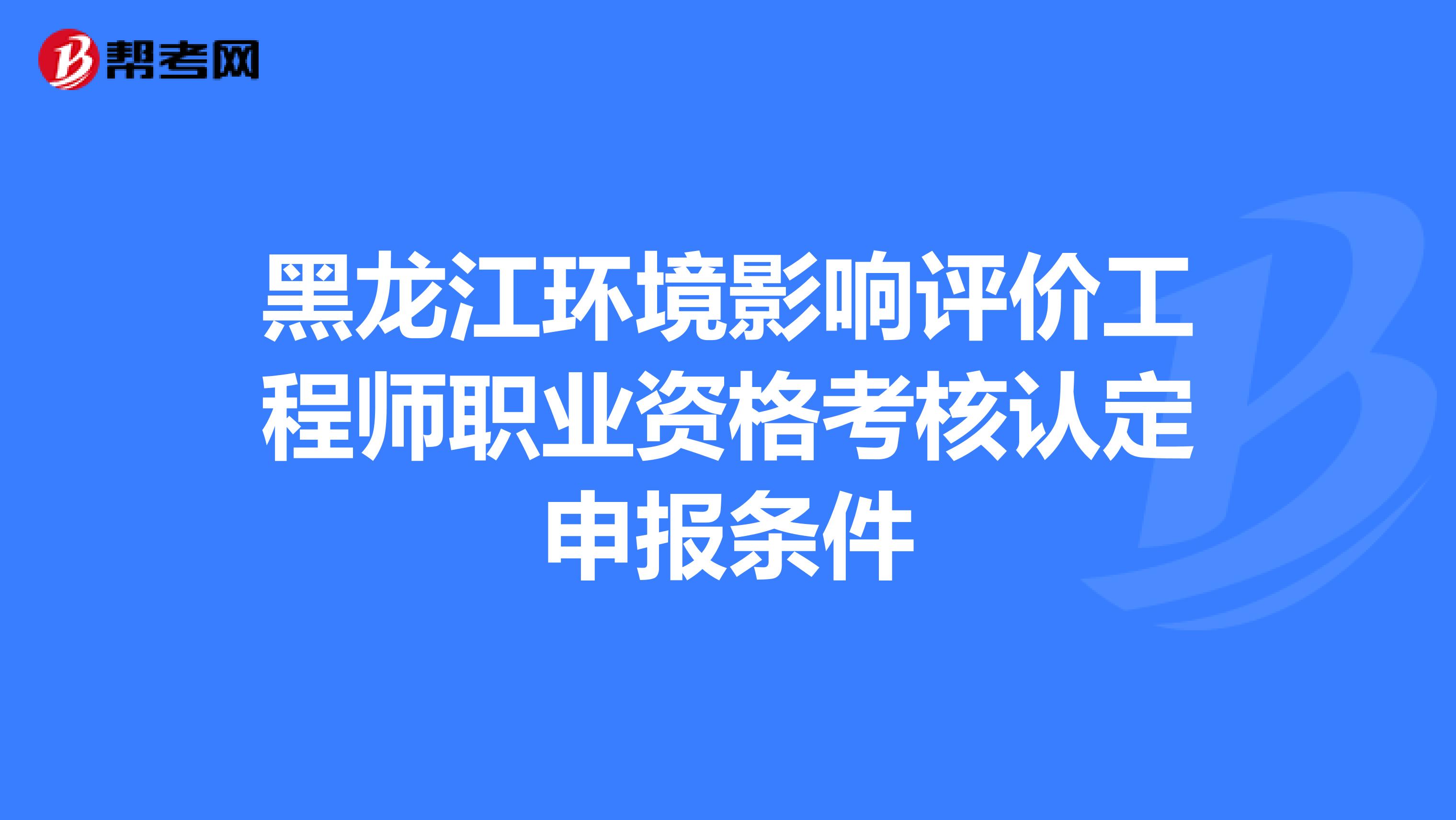 黑龙江环境影响评价工程师职业资格考核认定申报条件