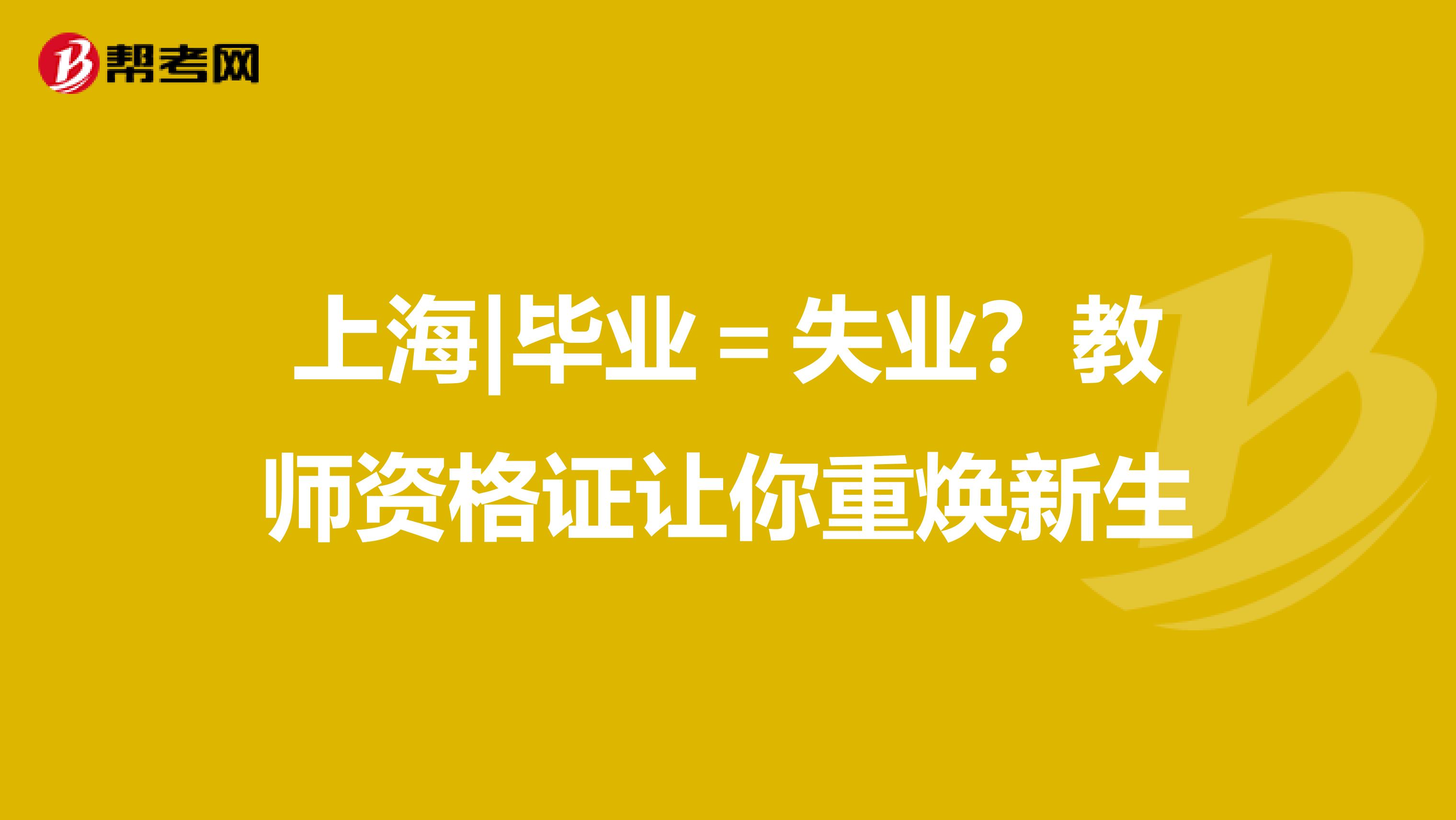 上海|毕业＝失业？教师资格证让你重焕新生