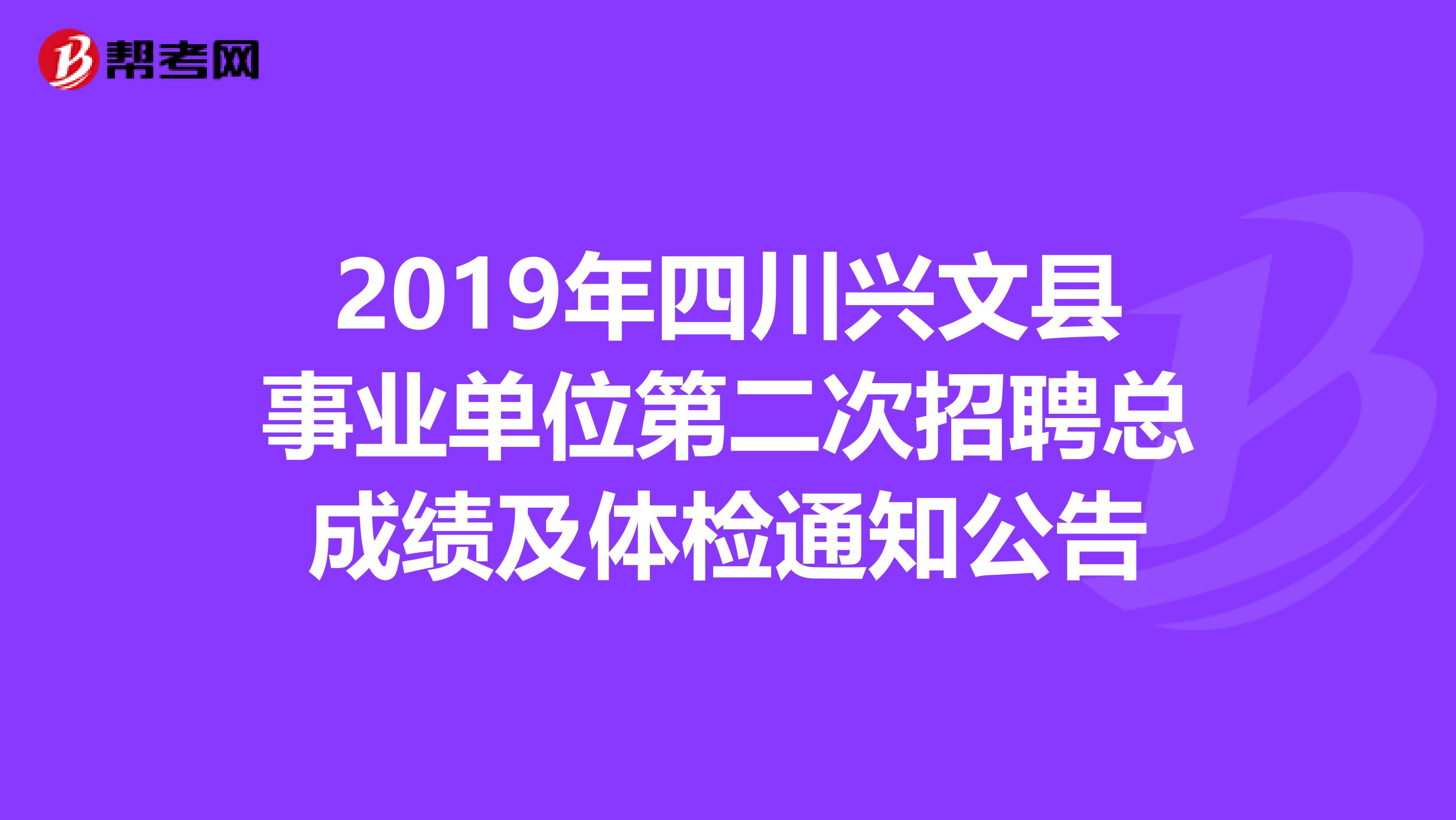 2019年四川兴文县事业单位第二次招聘总成绩及体检通知公告