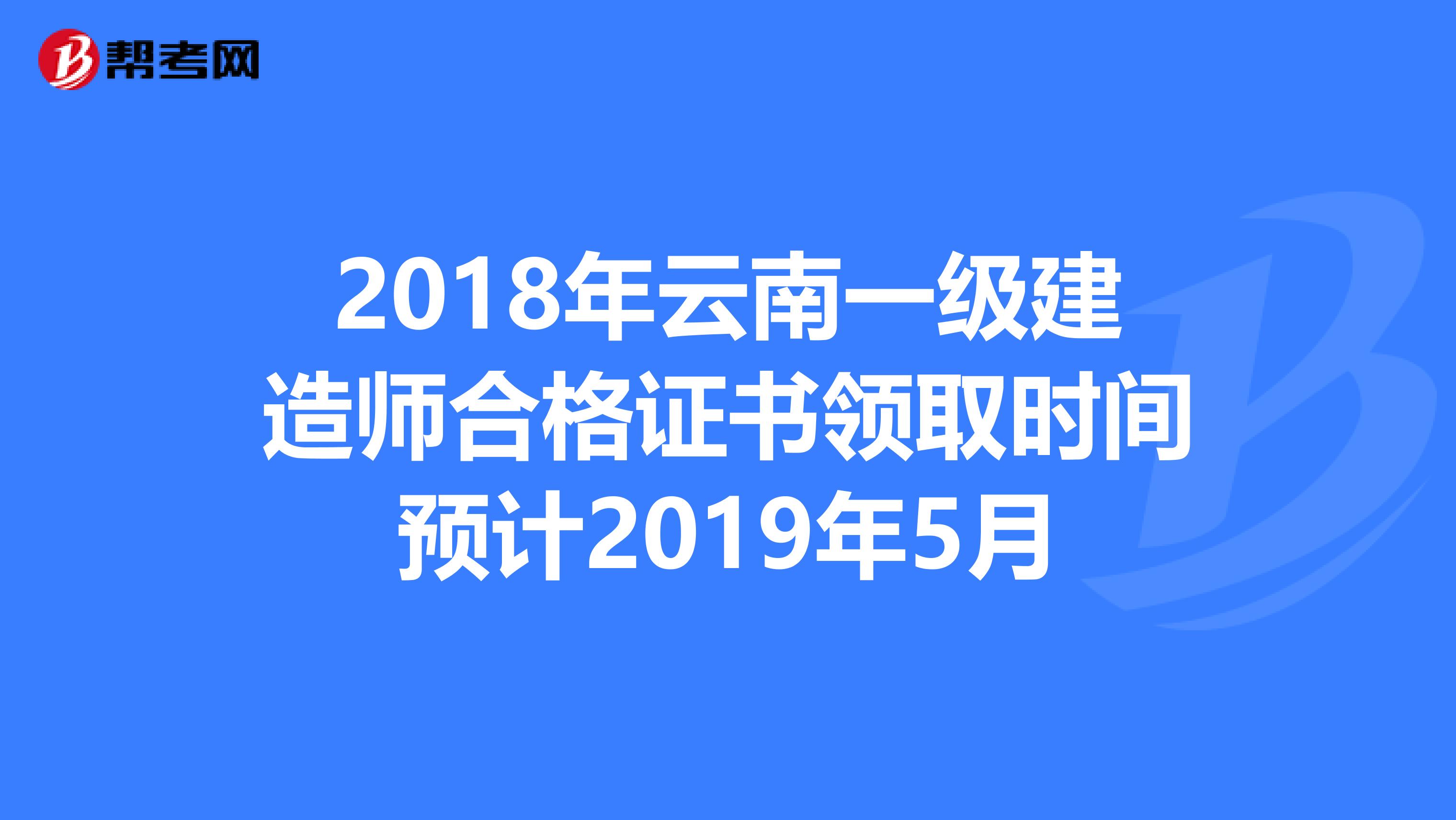 2018年云南一级建造师合格证书领取时间预计2019年5月