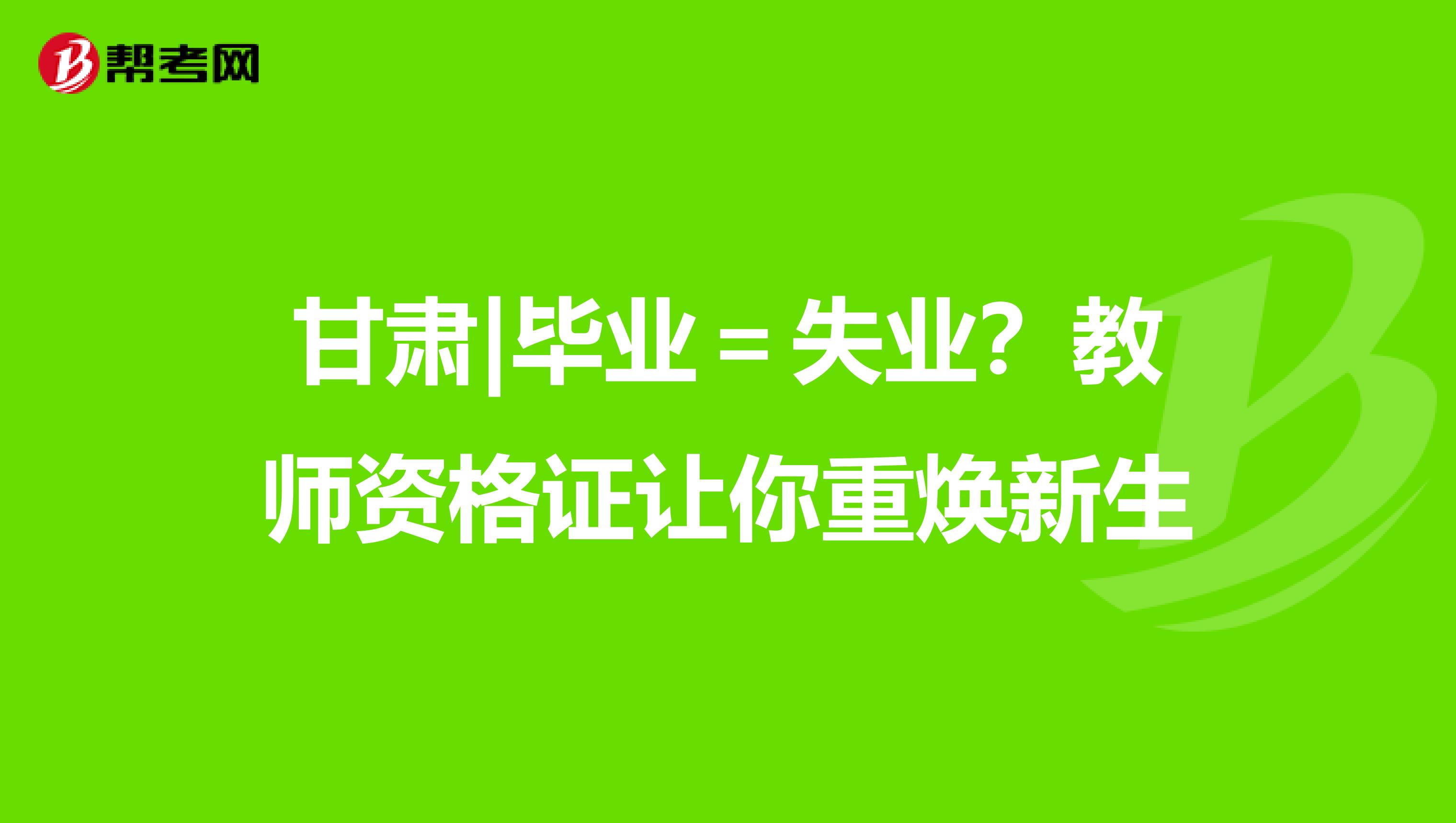 甘肃|毕业＝失业？教师资格证让你重焕新生