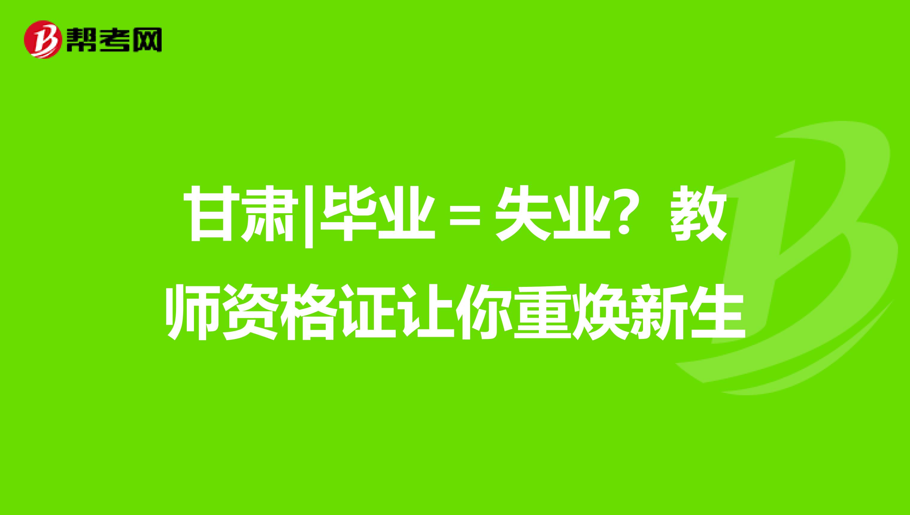 甘肃|毕业＝失业？教师资格证让你重焕新生