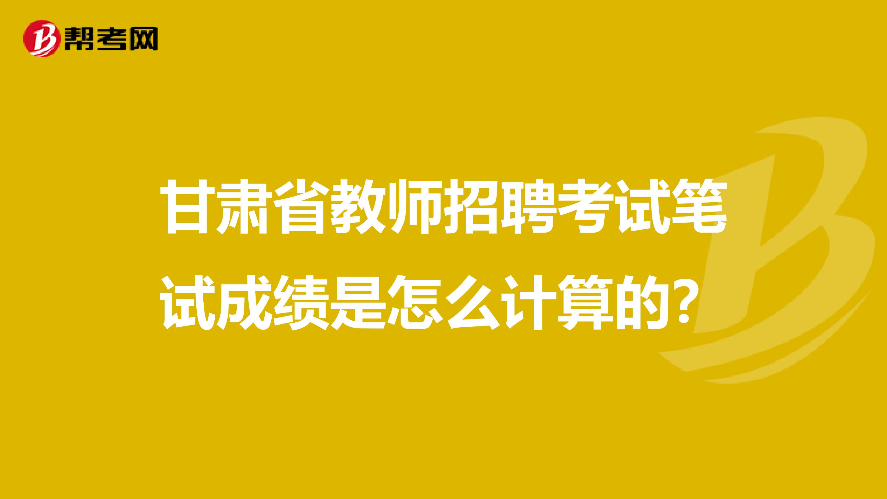 甘肃省教师招聘考试笔试成绩是怎么计算的？
