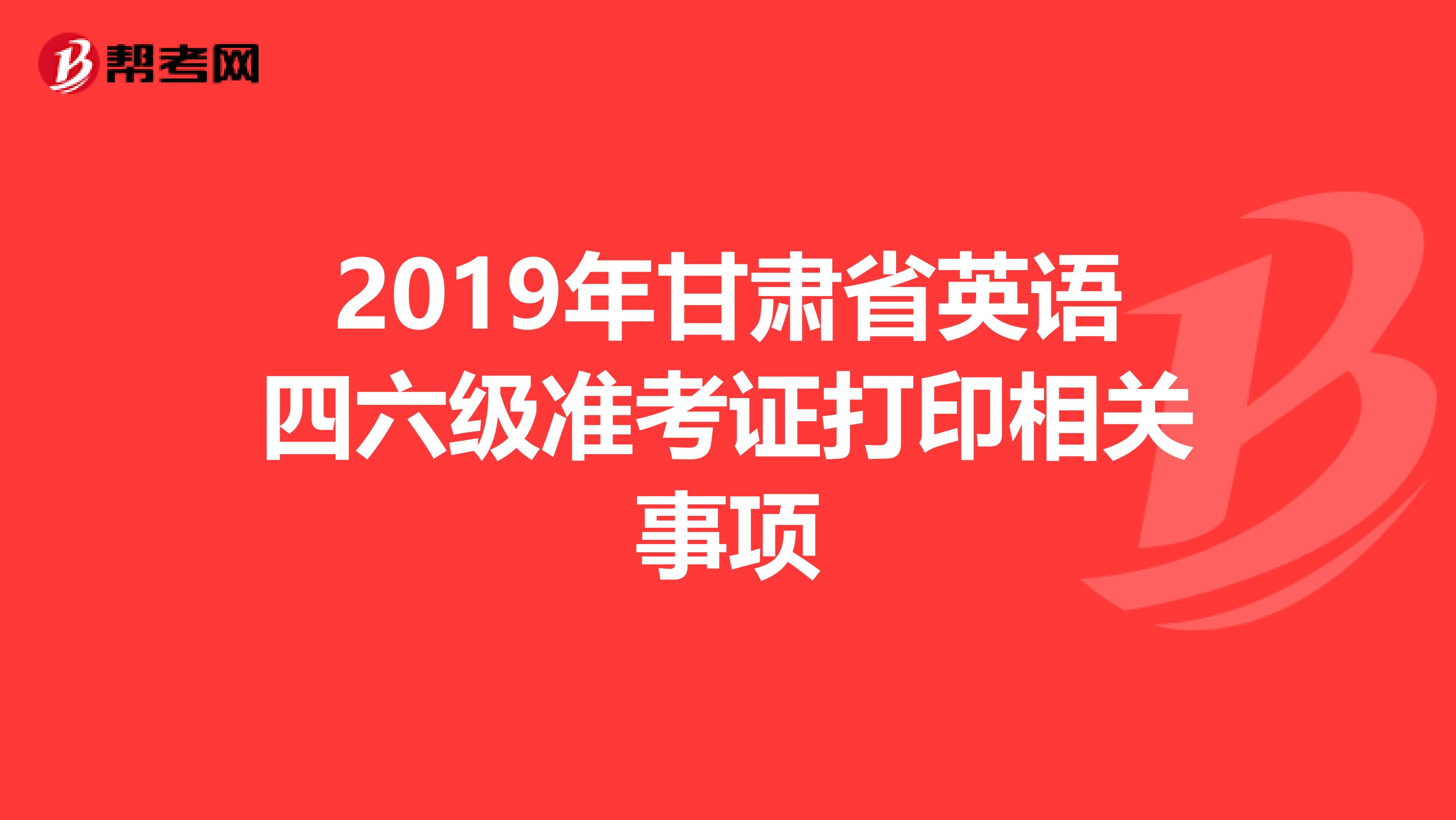 2019年甘肃省英语四六级准考证打印相关事项