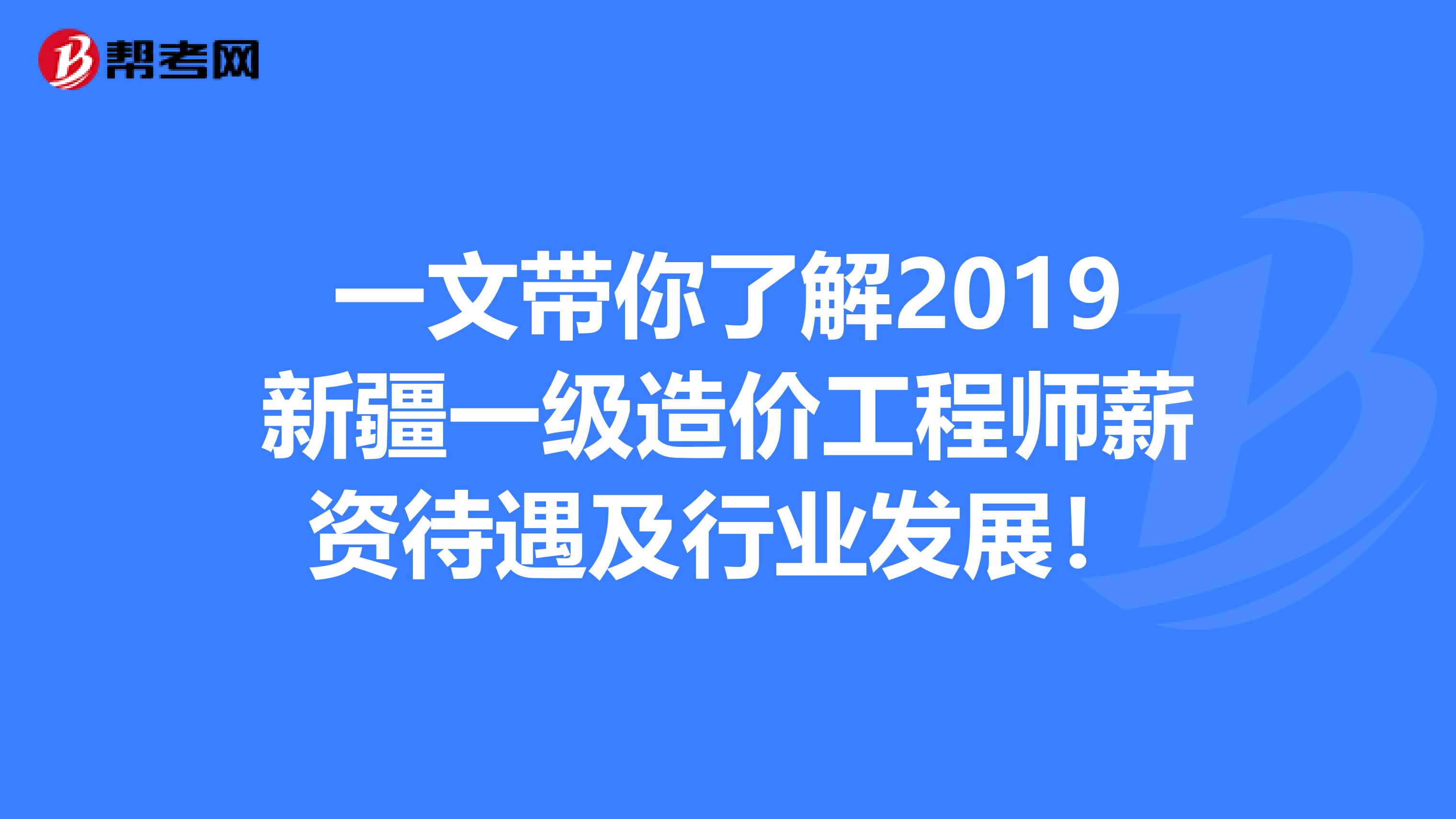 一文带你了解2019新疆一级造价工程师薪资待遇及行业发展！