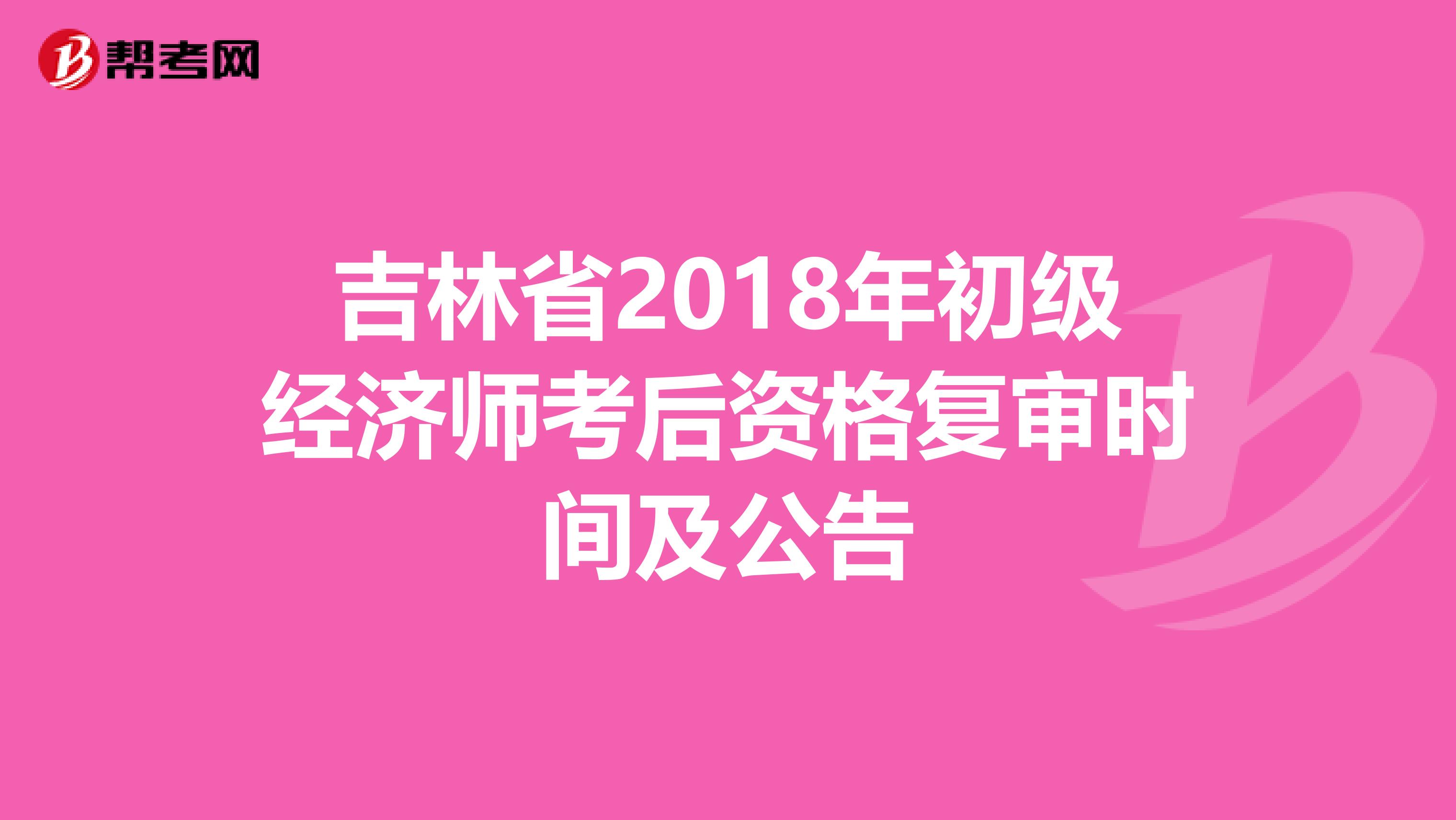 吉林省2018年初级经济师考后资格复审时间及公告