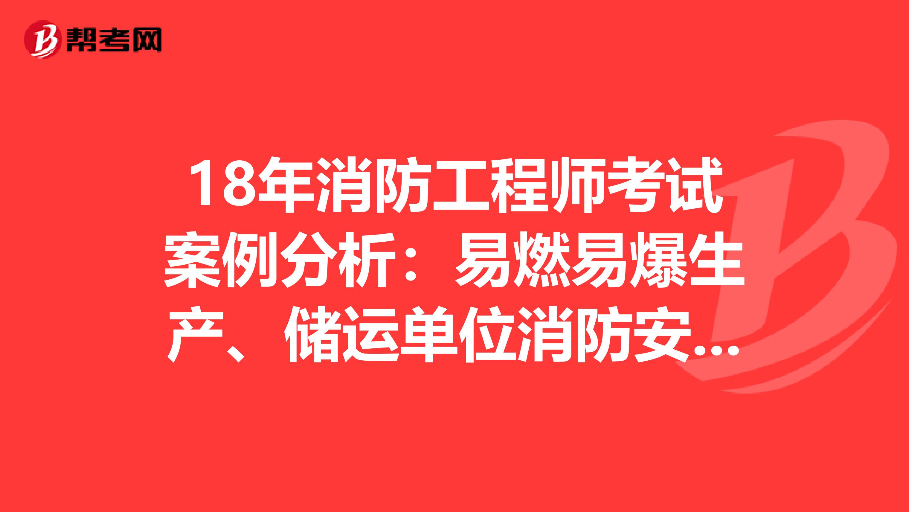 18年消防工程师考试案例分析：易燃易爆生产、储运单位消防安全管理