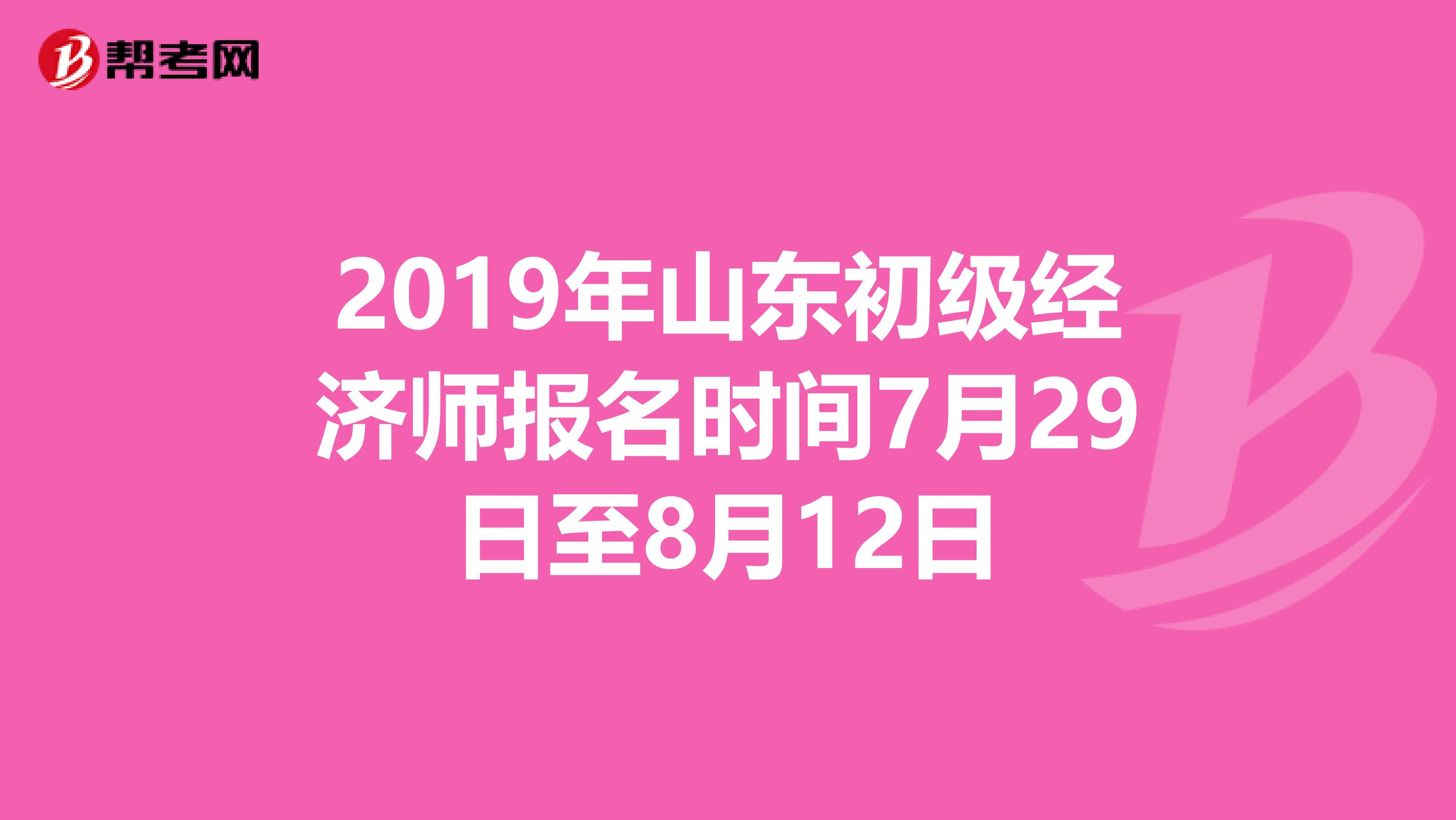 2019年山东初级经济师报名时间7月29日至8月12日