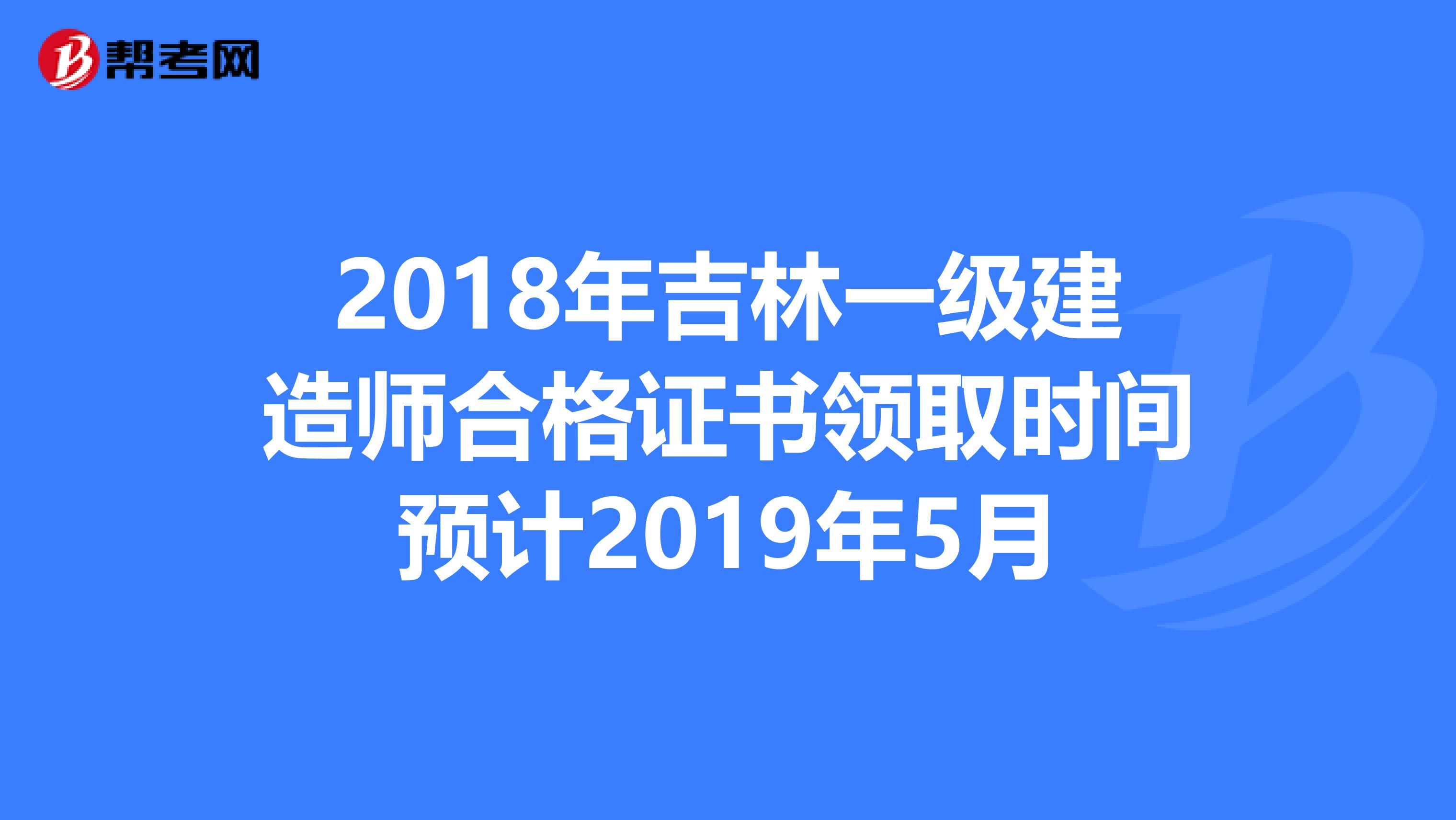 2018年吉林一级建造师合格证书领取时间预计2019年5月